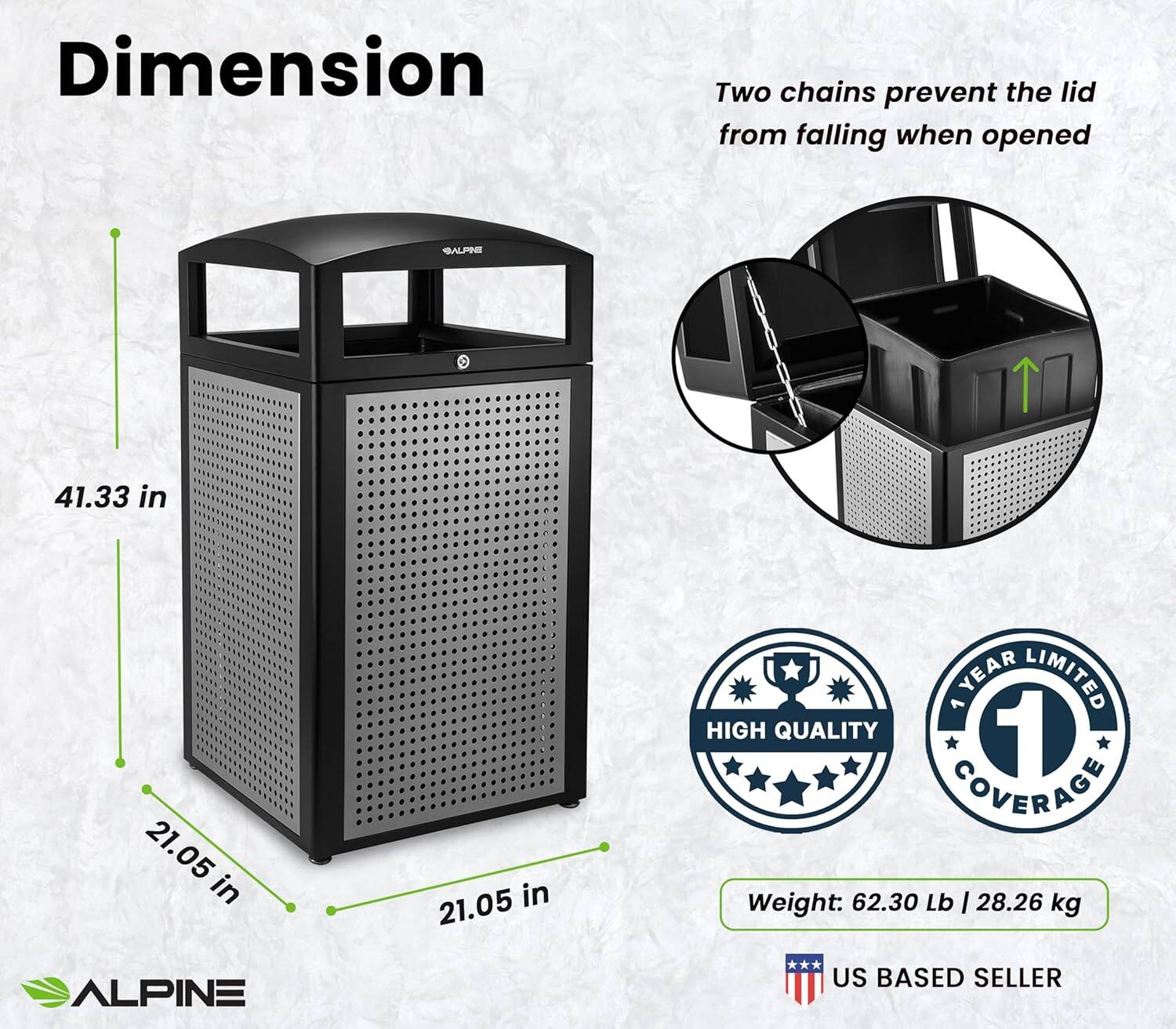 Dimension  
Two chains prevent the lid from falling when opened  
SALANE  
41.33 in  
21.05 in  
21.05 in  
YEAR LIMITED HIGH QUALITY 1 COVERAGE  
Weight: 62.30 Lb | 28.26 kg  
ALPINE  
US BASED SELLER