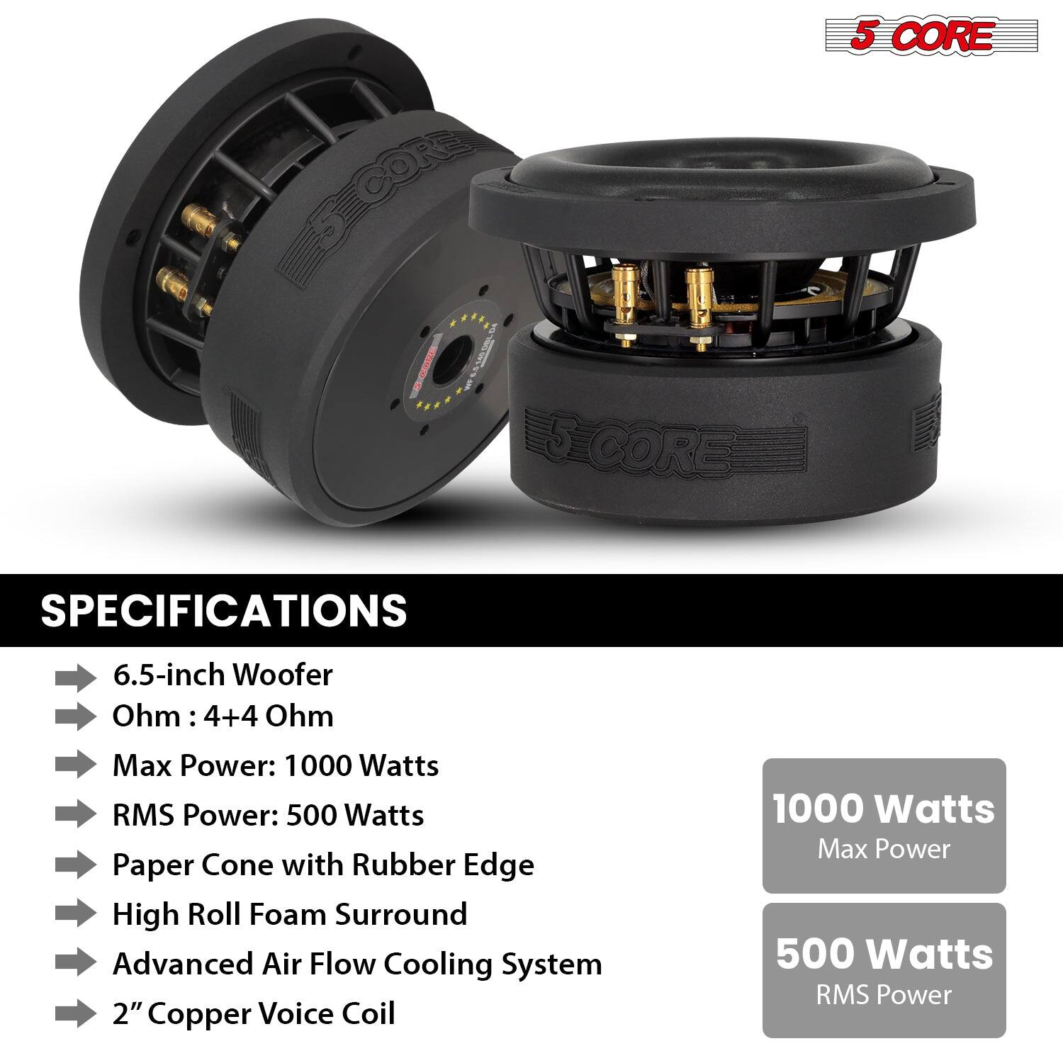SCORE CORE, 5 CORE, SPECIFICATIONS, 6.5-inch Woofer, Ohm: 4+4 Ohm, Max Power: 1000 Watts, RMS Power: 500 Watts, Paper Cone with Rubber Edge, High Roll Foam Surround, Advanced Air Flow Cooling System, 2" Copper Voice Coil, 1000 Watts Max Power, 500 Watts RMS Power