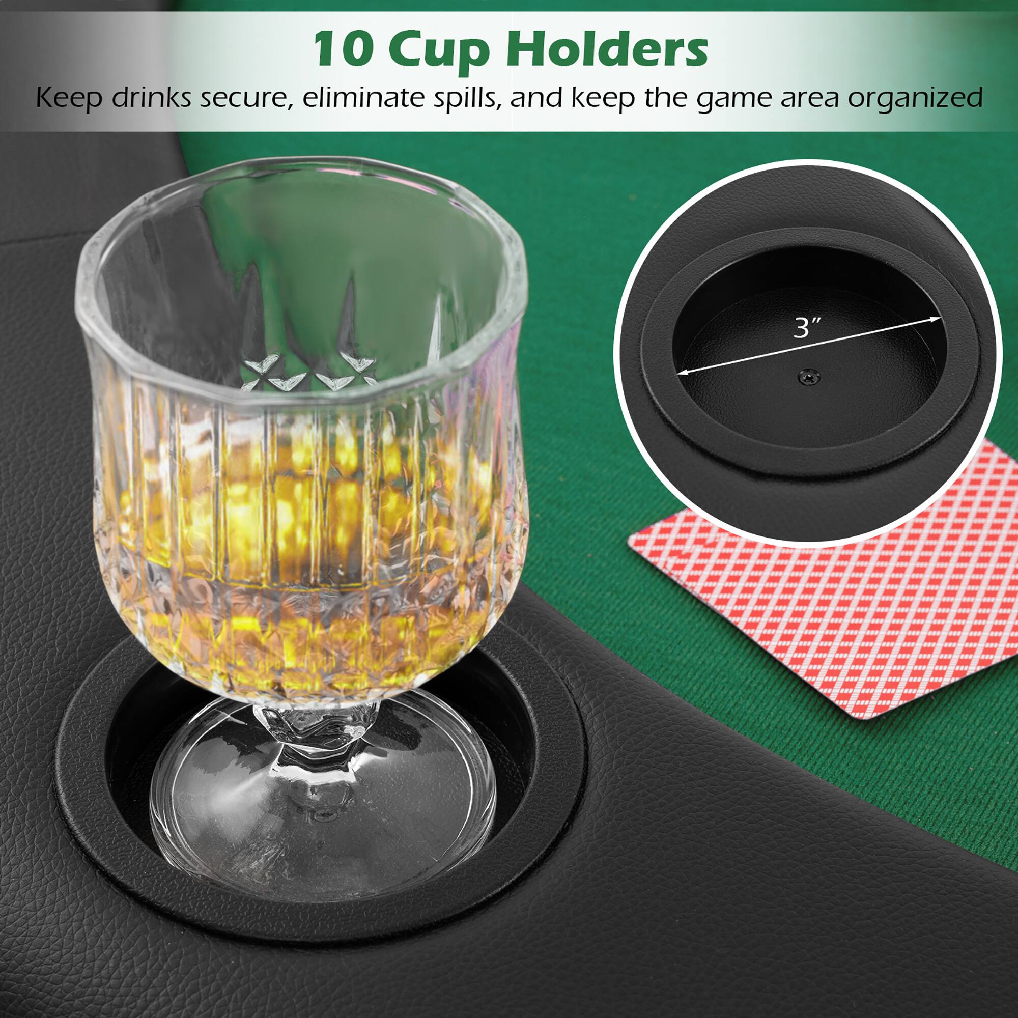 10 Cup Holders  
Keep drinks secure, eliminate spills, and keep the game area organized  

3"
