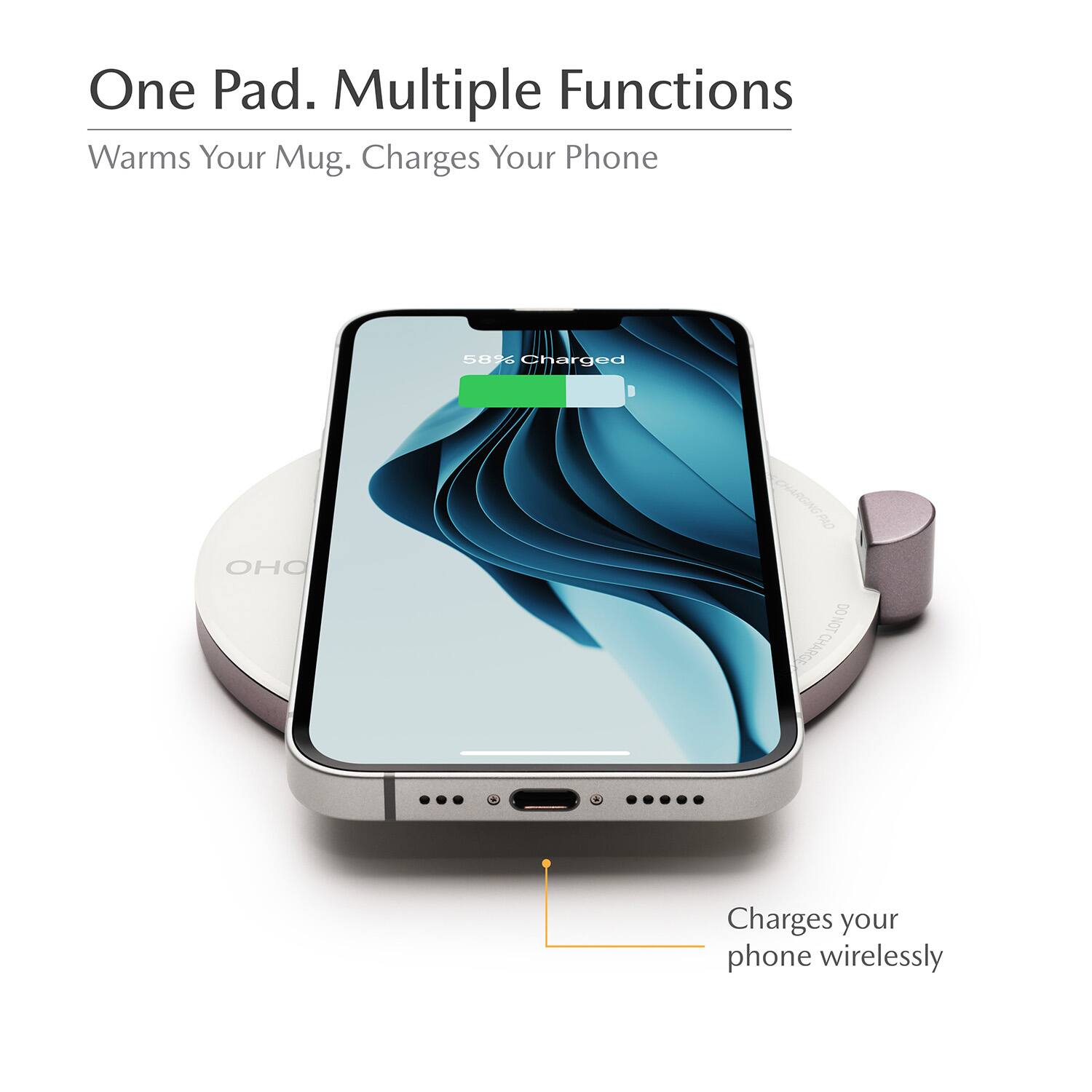 One Pad. Multiple Functions  
Warms Your Mug. Charges Your Phone  

58% Charged  

CHARGING PAD  
DO NOT CHARGE  
Charges your phone wirelessly