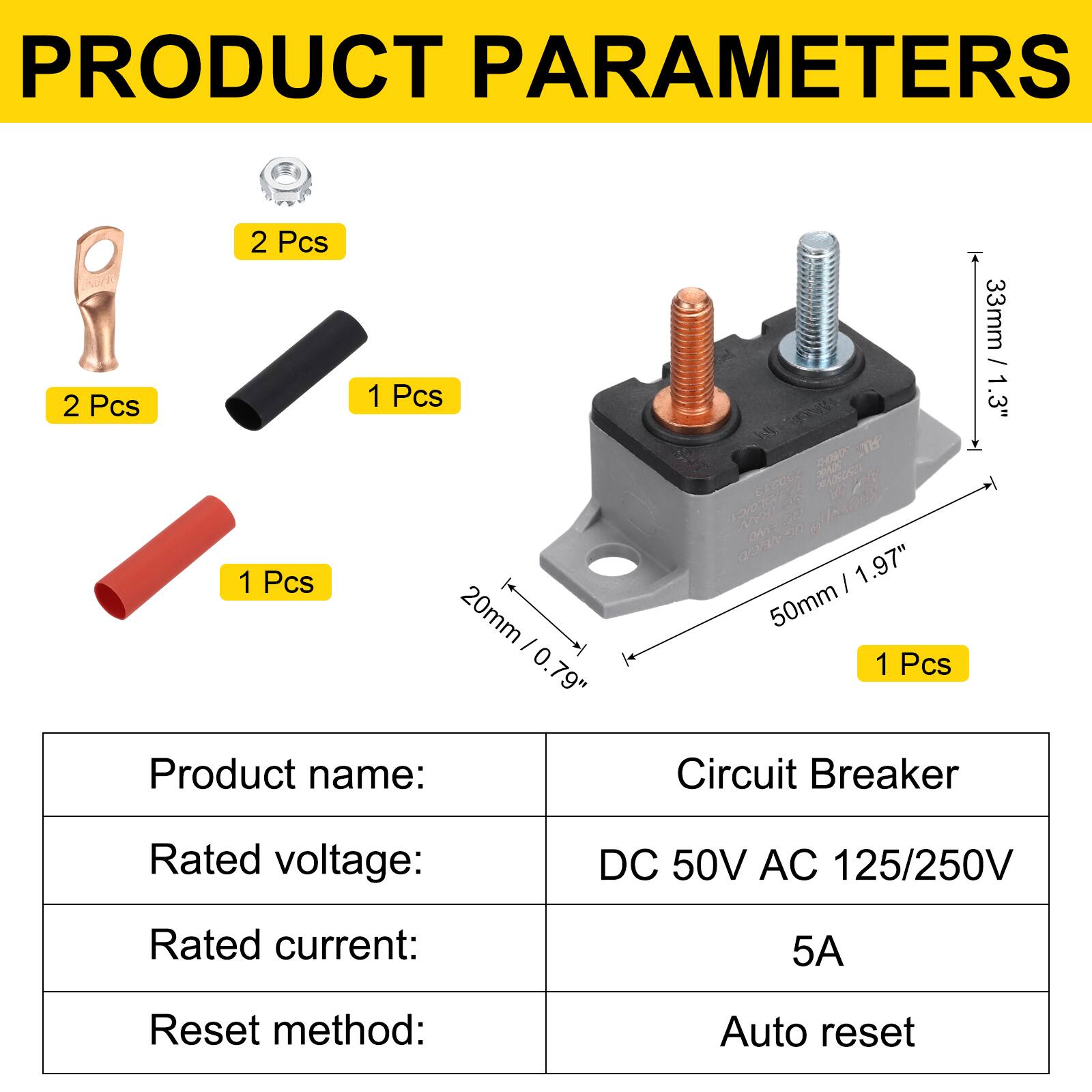 PRODUCT PARAMETERS

2 Pcs  
2 Pcs  
1 Pcs  
1 Pcs  
20mm / 0.79"  
200 TH  
30 CAZOCO  
A Soc On  
c  
1.97" / 50mm  
1 Pcs  
33mm / 1.3"  

Product name: Circuit Breaker  
Rated voltage: DC 50V AC 125/250V  
Rated current: 5A  
Reset method: Auto reset