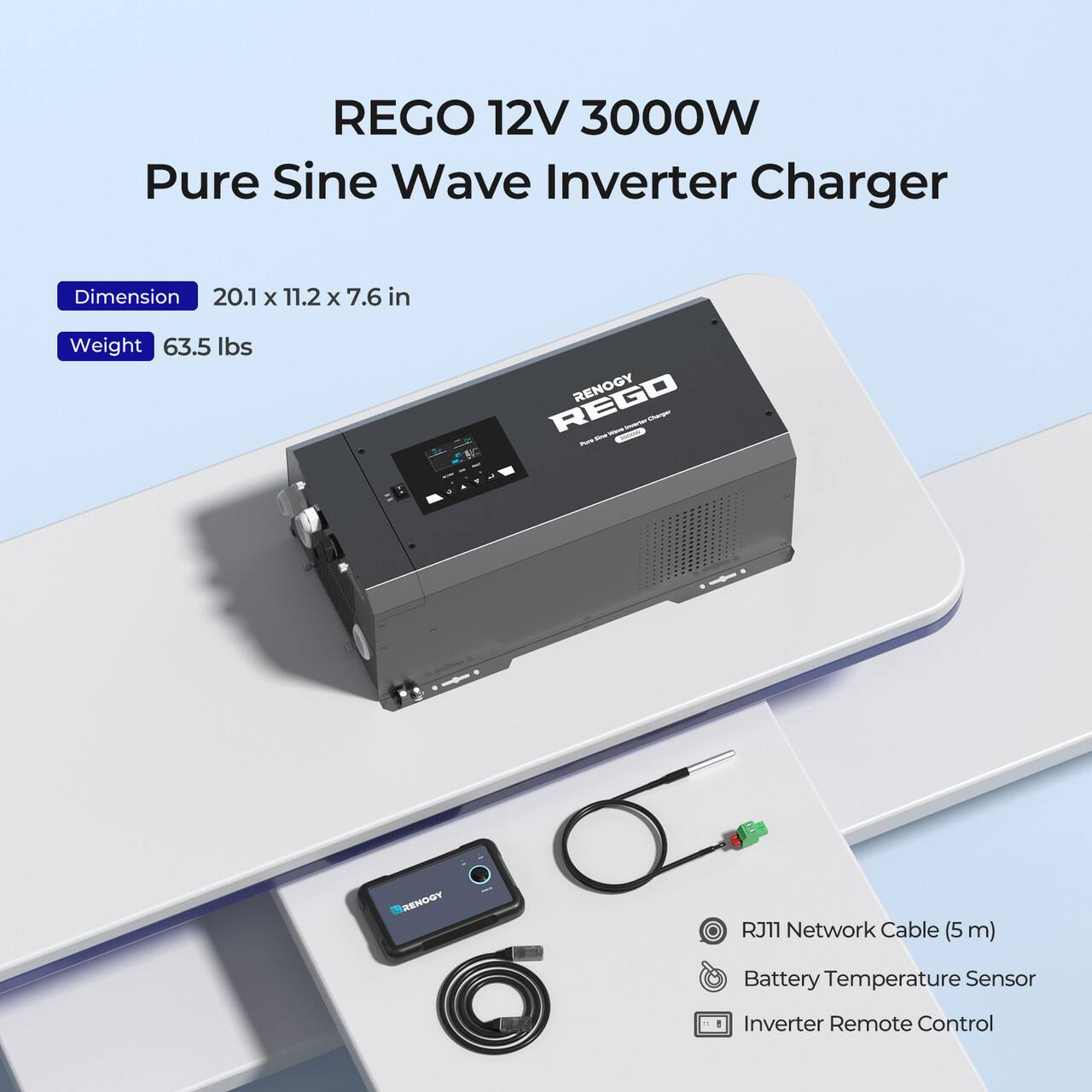 REGO 12V 3000W Pure Sine Wave Inverter Charger Dimension 20.1 x 11.2 x 7.6 in Weight 63.5 lbs REGO RENOGY Sara - - - - YOOHSK RJ11 Network Cable (5 m) Battery Temperature Sensor Inverter Remote Control