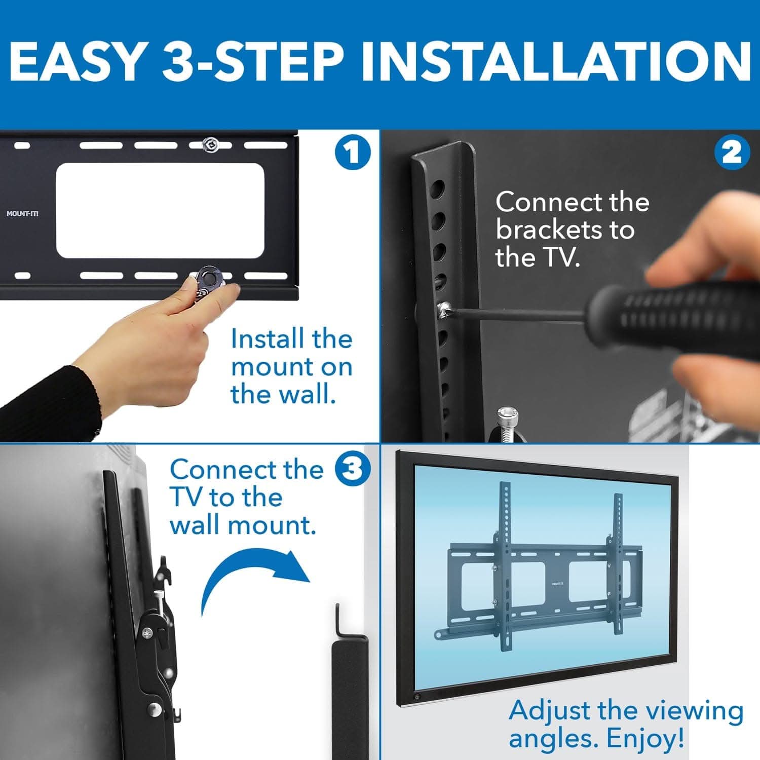 EASY 3-STEP INSTALLATION

1. Install the mount on the wall.
2. Connect the brackets to the TV.
3. Connect the TV to the wall mount.
4. Adjust the viewing angles. Enjoy!