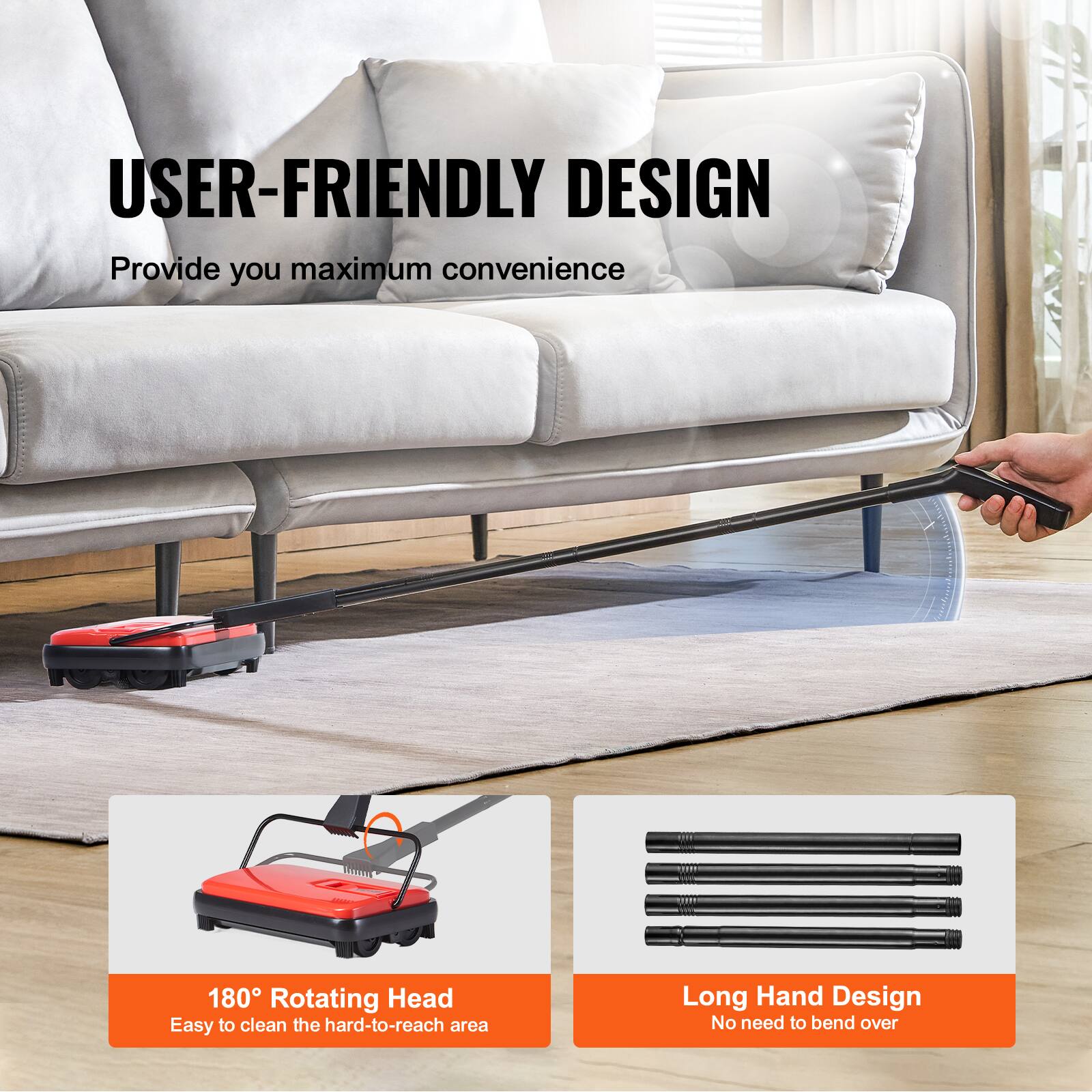 USER-FRIENDLY DESIGN  
Provide you maximum convenience  
180° Rotating Head  
Easy to clean the hard-to-reach area  
Long Hand Design  
No need to bend over