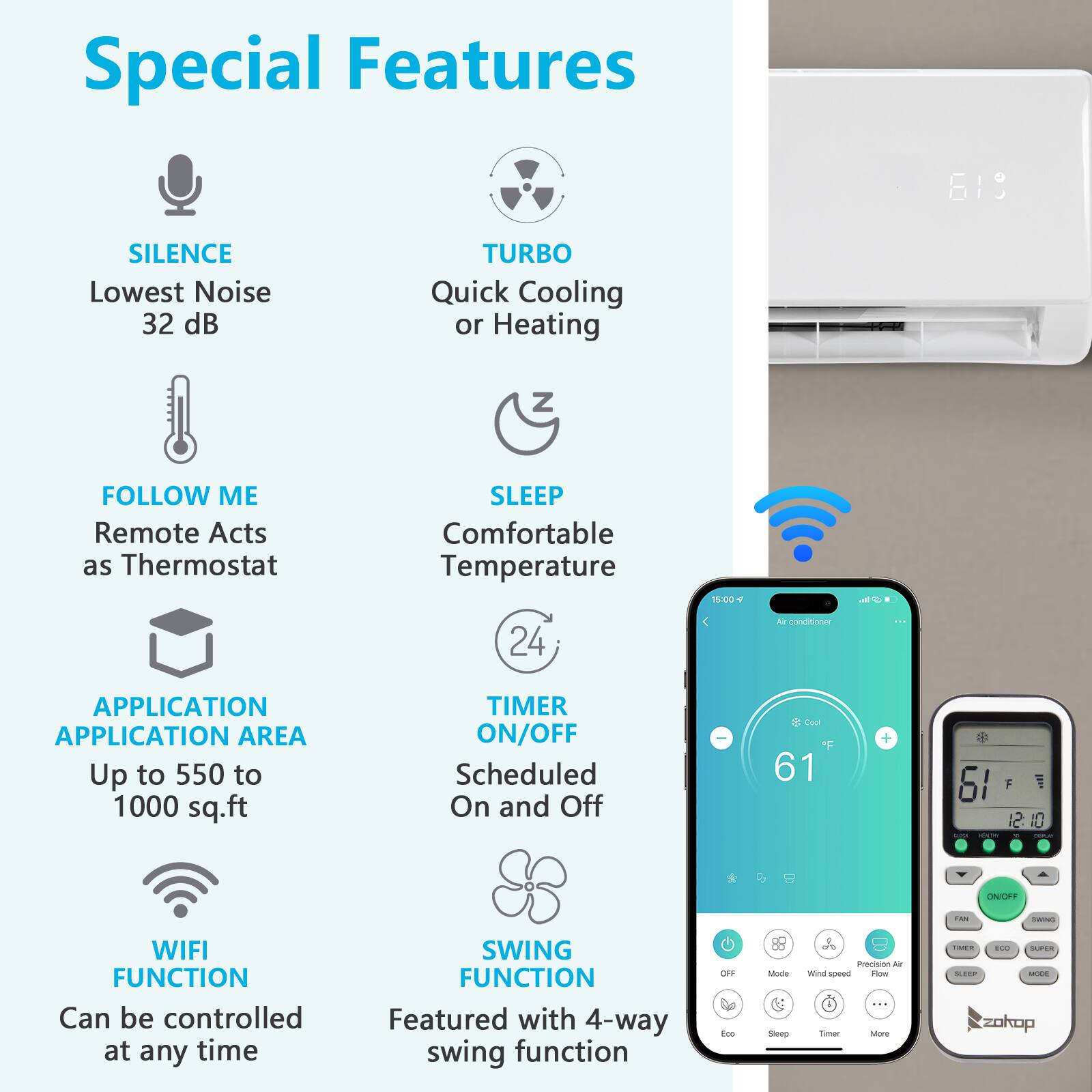 Special Features

- **SILENCE**  
  Lowest Noise 32 dB

- **TURBO**  
  Quick Cooling or Heating

- **FOLLOW ME**  
  Remote Acts as Thermostat

- **SLEEP**  
  Comfortable Temperature

- **APPLICATION AREA**  
  Up to 550 to 1000 sq.ft

- **TIMER ON/OFF**  
  Scheduled On and Off

- **WIFI FUNCTION**  
  Can be controlled at any time

- **SWING FUNCTION**  
  Featured with 4-way swing function