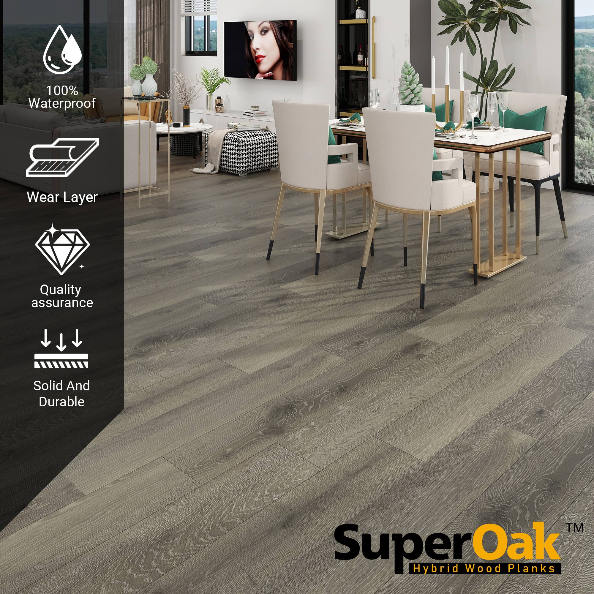 100% Waterproof  
Wear Layer  
Quality assurance  
Solid And Durable  

SuperOak  
Hybrid Wood Planks