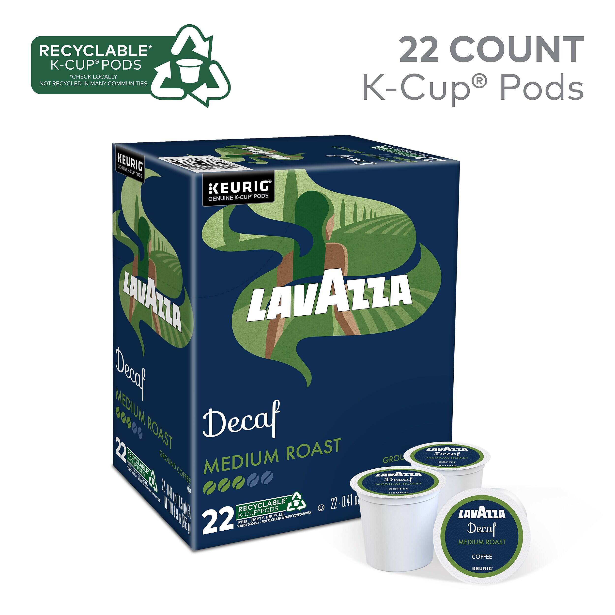 RECYCLABLE* K-CUP PODS  
CHECK LOCALLY. NOT RECYCLED IN MANY COMMUNITIES  
22 COUNT K-Cup Pods  
KEURIG  
GENUINE K-CUP PODS  
LAVAZZA  
Decaf  
MEDIUM ROAST  
22 COUNT  
RECYCLABLE K-CUP PODS  
22-0.41 OZ  
LAVAZZA  
Decaf  
MEDIUM ROAST COFFEE  
KEURIG