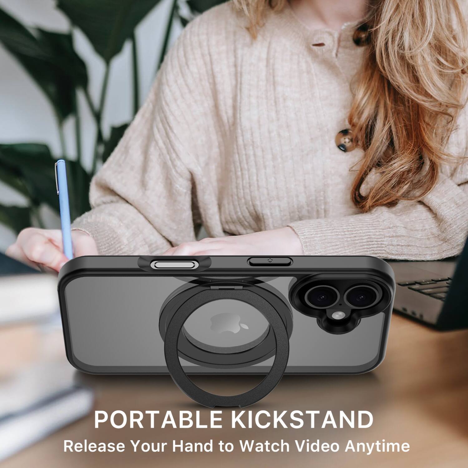 PORTABLE KICKSTAND  
Release Your Hand to Watch Video Anytime