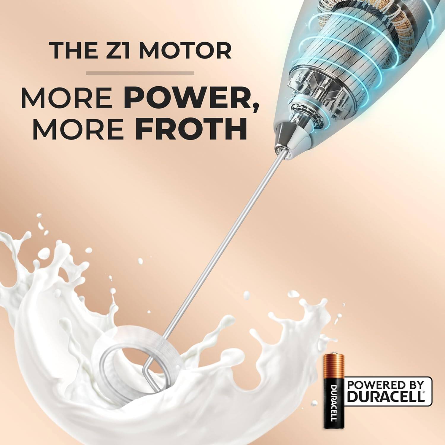 THE Z1 MOTOR,  
MORE POWER,  
MORE FROTH  

POWERED BY DURACELL