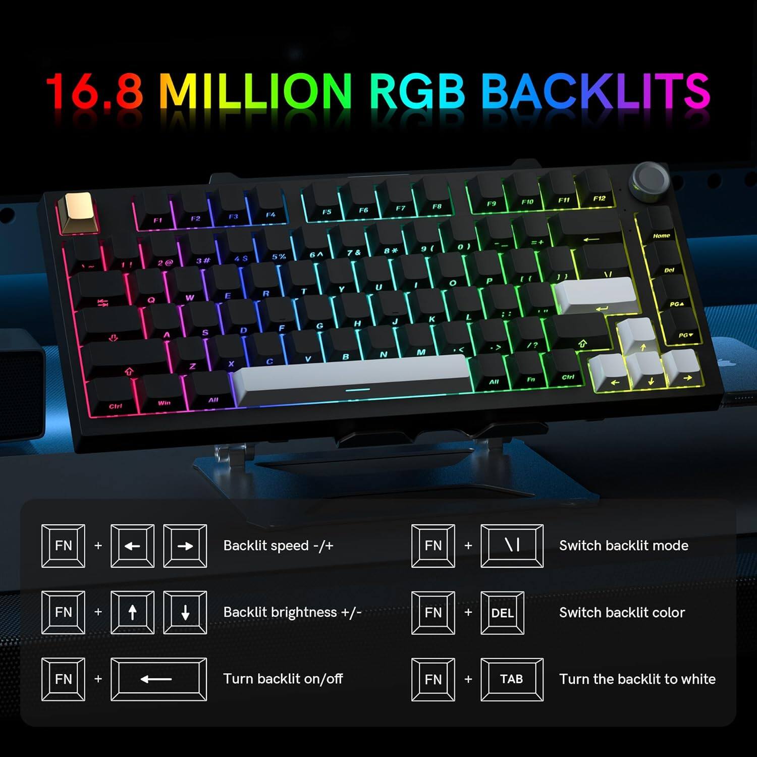 16.8 MILLION RGB BACKLITS

- FN + Left/Right Arrow: Backlit speed -/+
- FN + Up/Down Arrow: Backlit brightness +/- 
- FN + DEL: Switch backlit color
- FN + TAB: Turn the backlit to white
- FN + I: Switch backlit mode
- FN + Turn backlit on/off