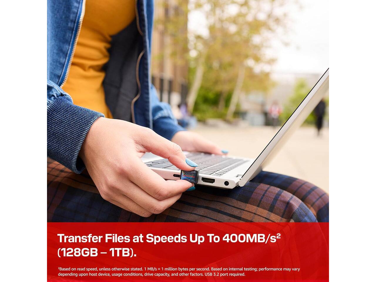 Transfer Files at Speeds Up To 400MB/s2 (128GB-1TB).

2Based on read speed, unless otherwise stated. 1 MB/s = 1 million bytes per second. Based on internal testing; performance may vary depending upon host device, usage conditions, drive capacity, and other factors. USB 3.2 port required.