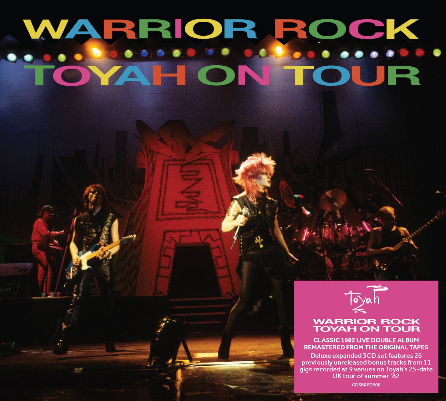 WARRIOR ROCK  
TOYAH ON TOUR  

WARRIOR ROCK  
TOYAH ON TOUR  
CLASSIC 1982 LIVE DOUBLE ALBUM  
REMASTERED FROM THE ORIGINAL TAPES  

Deluxe expanded 3CD set features 26 previously unreleased bonus tracks from 11 gigs recorded at 9 venues on Toyah's 25-date UK tour of summer '82  

CDSBRED900