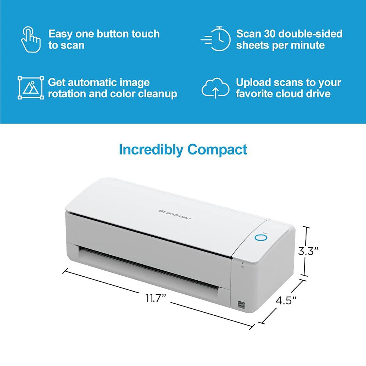 Easy one button touch to scan
Get automatic image rotation and color cleanup
Scan 30 double-sided sheets per minute
Upload scans to your favorite cloud drive
Incredibly Compact
3.3" x 11.7" x 4.5"