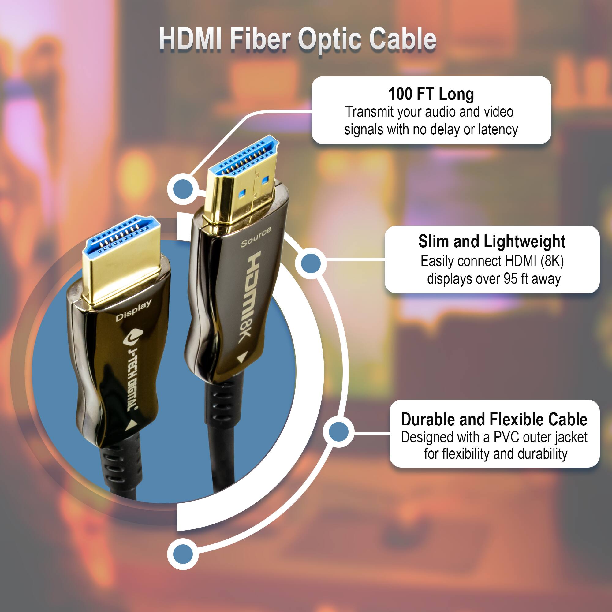 HDMI Fiber Optic Cable

- 100 FT Long
  Transmit your audio and video signals with no delay or latency

- Slim and Lightweight
  Easily connect HDMI (8K) displays over 95 ft away

- Durable and Flexible Cable
  Designed with a PVC outer jacket for flexibility and durability