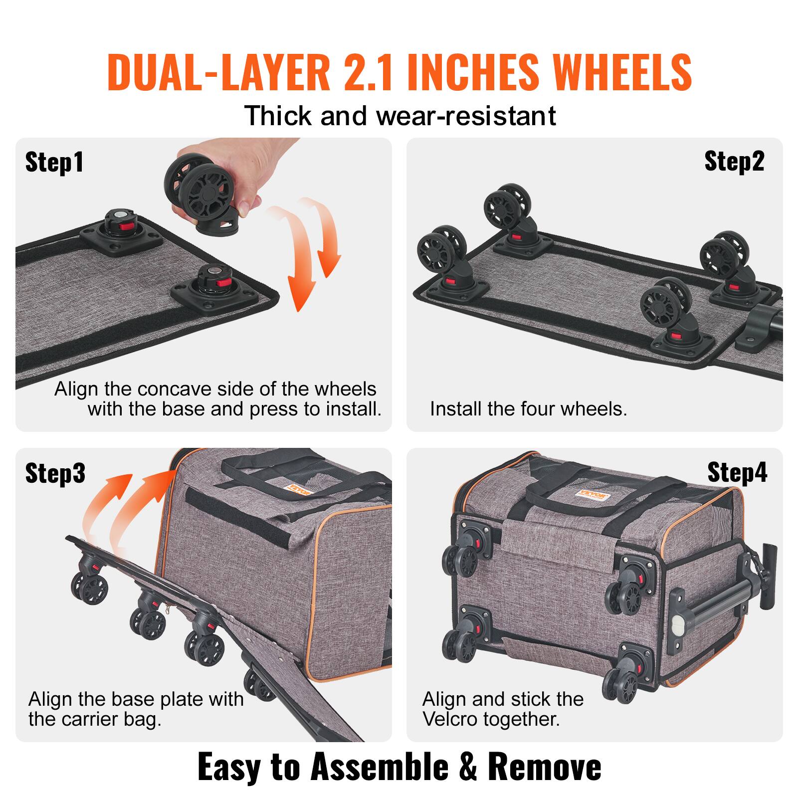 DUAL-LAYER 2.1 INCHES WHEELS  
Thick and wear-resistant  

Step1  
Align the concave side of the wheels with the base and press to install.  

Step2  
Install the four wheels.  

Step3  
Align the base plate with the carrier bag.  

Step4  
Align and stick the Velcro together.  

Easy to Assemble & Remove