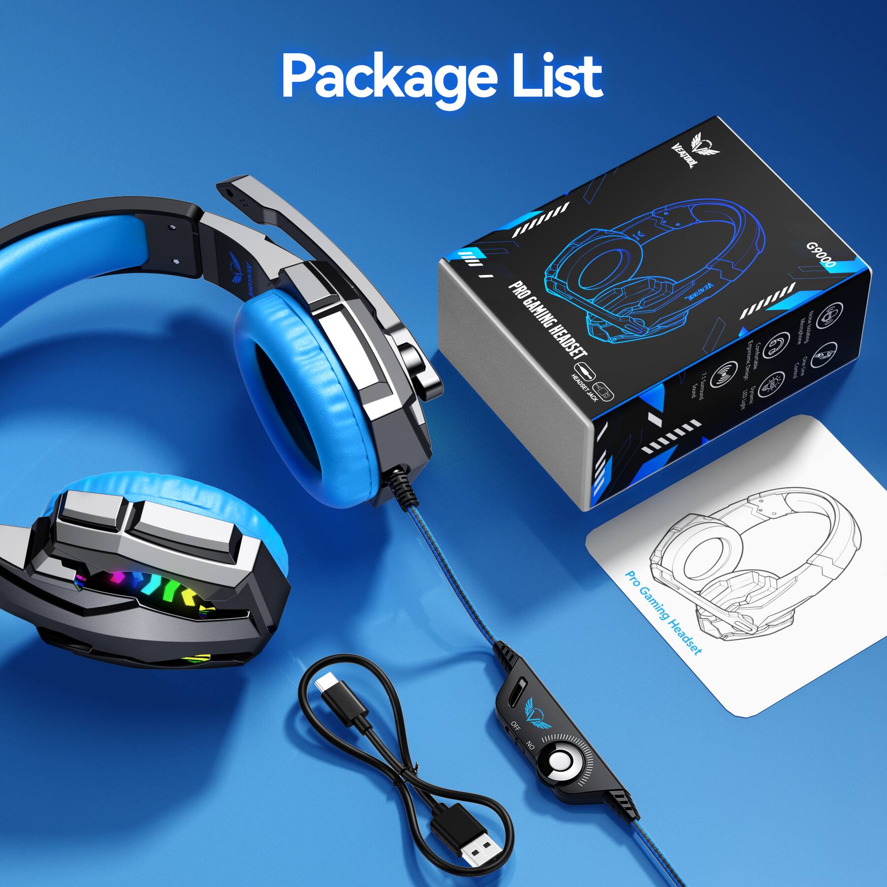 Package List

VEATOOL
PRO GAMING HEADSET HEADSET JACK
G9000 VFEATURE //////// & G Sicion Tochating Combination C (110g) Tweetings. Sound 120 Light
Pro Gaming Headset
OFF ON