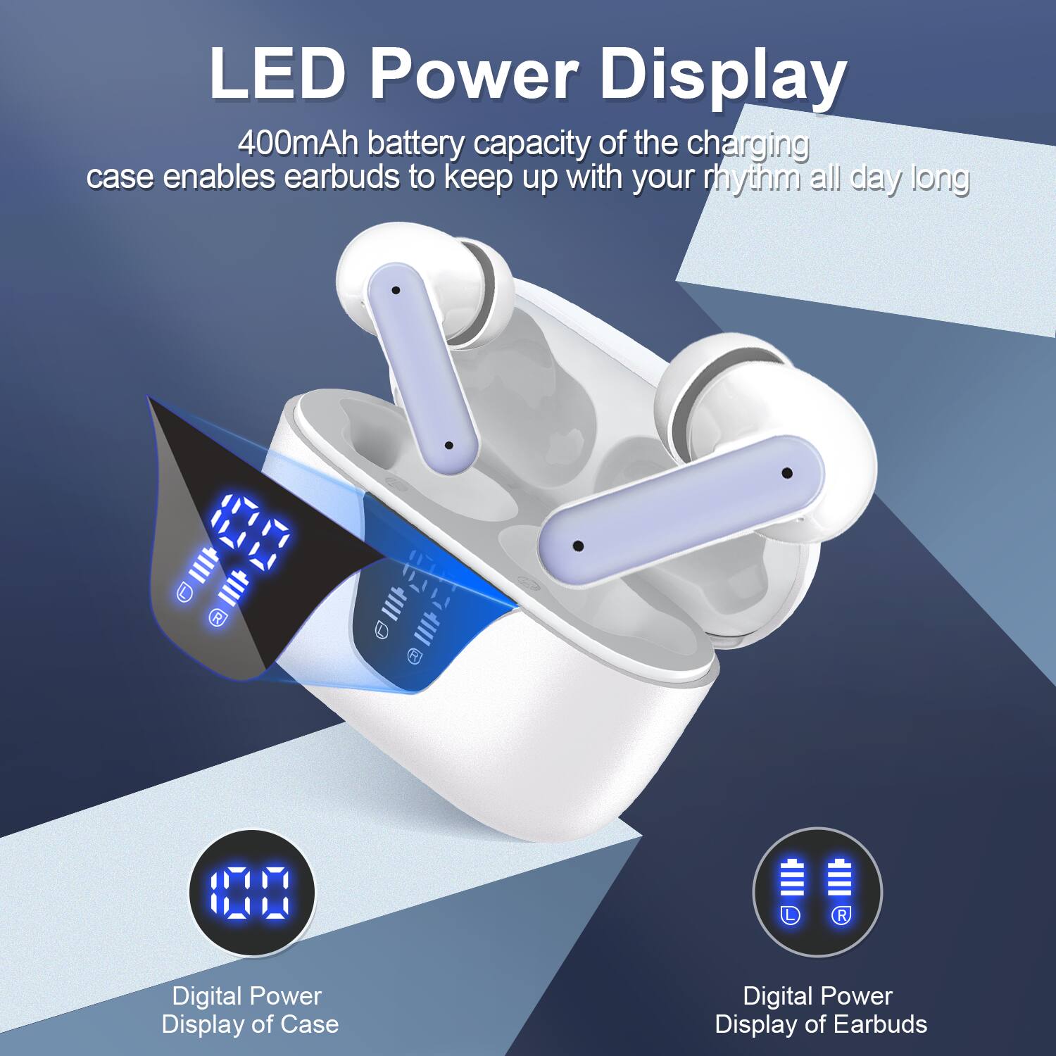 LED Power Display

400mAh battery capacity of the charging case enables earbuds to keep up with your rhythm all day long

Digital Power Display of Case

Digital Power Display of Earbuds