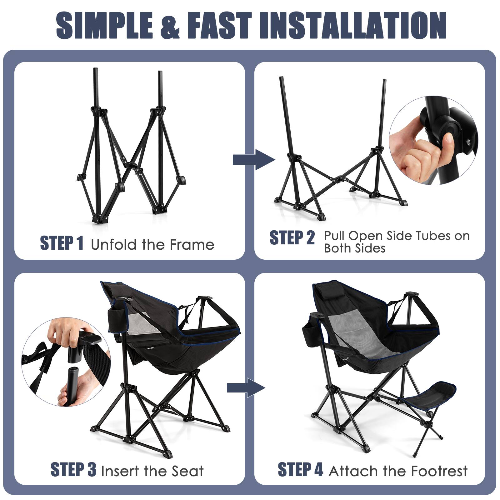 SIMPLE & FAST INSTALLATION

STEP 1 Unfold the Frame

STEP 2 Pull Open Side Tubes on Both Sides

STEP 3 Insert the Seat

STEP 4 Attach the Footrest