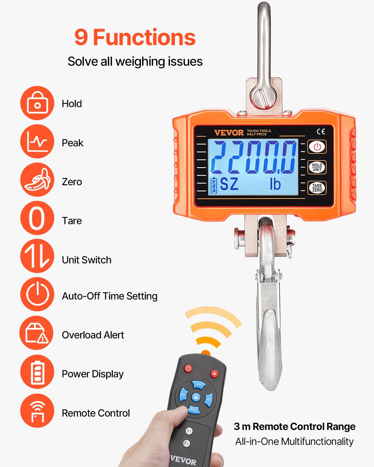 9 Functions  
Solve all weighing issues  

- Hold  
- Peak  
- Zero  
- Tare  
- Unit Switch  
- Auto-Off Time Setting  
- Overload Alert  
- Power Display  
- Remote Control  

VEVOR  
TOUGH TOOLS  
HALF PRICE  

2200.0 lb  

SZ  

HOLD UNIT  
TARE ZERO  

3 m Remote Control Range  
All-in-One Multifunctionality