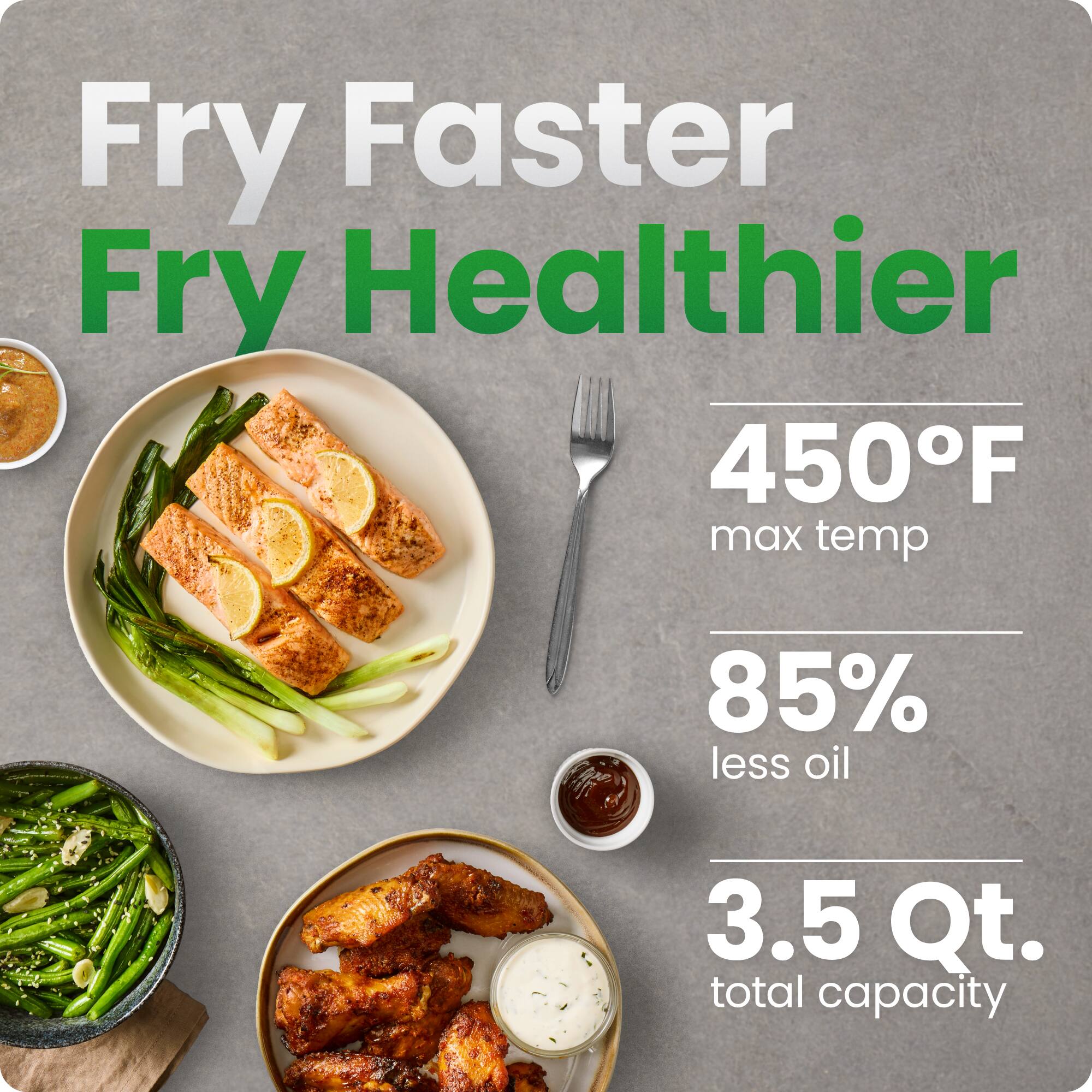 Fry Faster Fry Healthier  
450°F max temp  
85% less oil  
3.5 Qt. total capacity