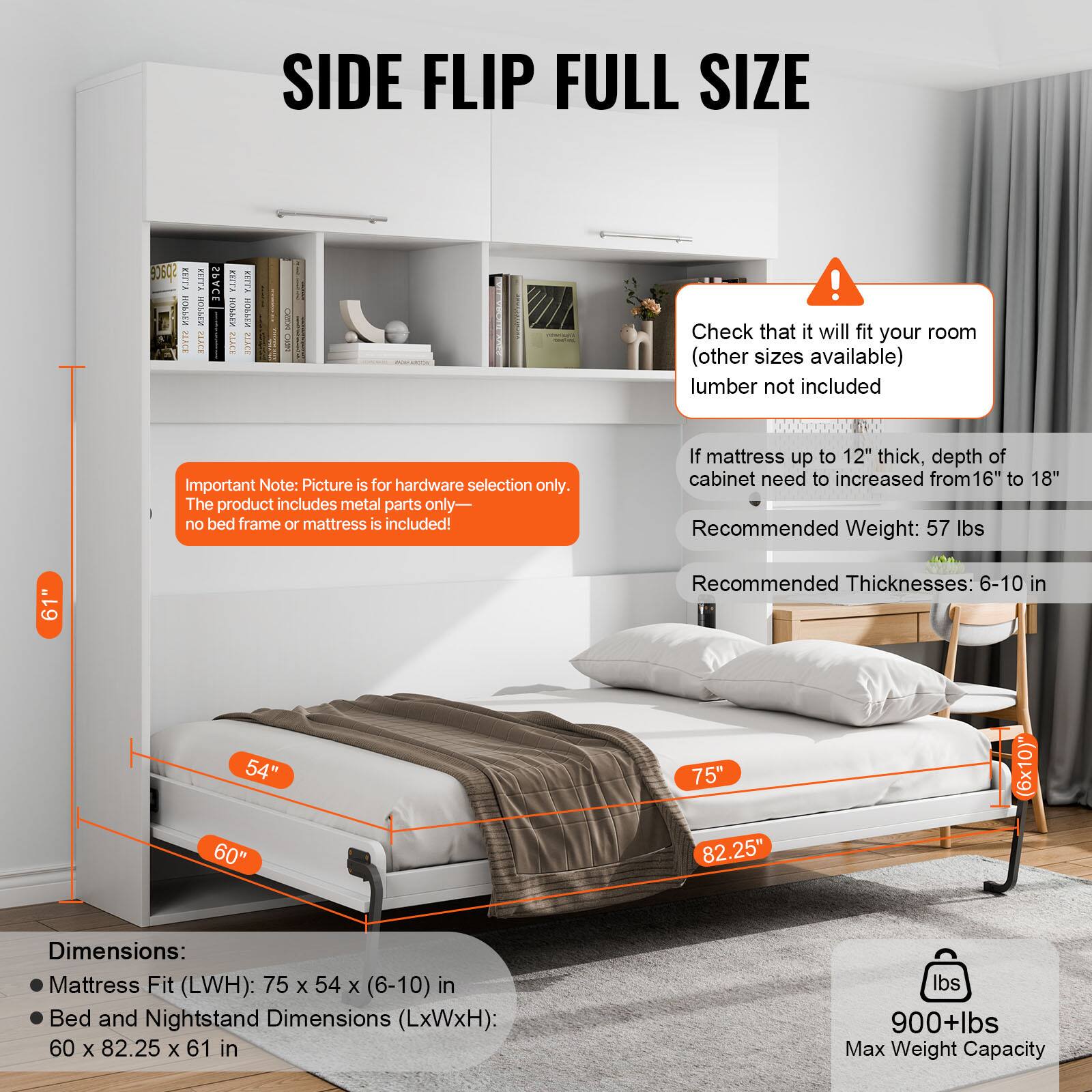 SIDE FLIP FULL SIZE

Important Note: Picture is for hardware selection only. The product includes metal parts only—no bed frame or mattress is included!

Check that it will fit your room (other sizes available) lumber not included

If mattress up to 12" thick, depth of cabinet need to increased from 16" to 18"

Recommended Weight: 57 lbs

Recommended Thicknesses: 6-10 in

Dimensions:
- Mattress Fit (LxWxH): 75 x 54 x (6-10) in
- Bed and Nightstand Dimensions (LxWxH): 60 x 82.25 x 61 in

Max Weight Capacity: 900+ lbs