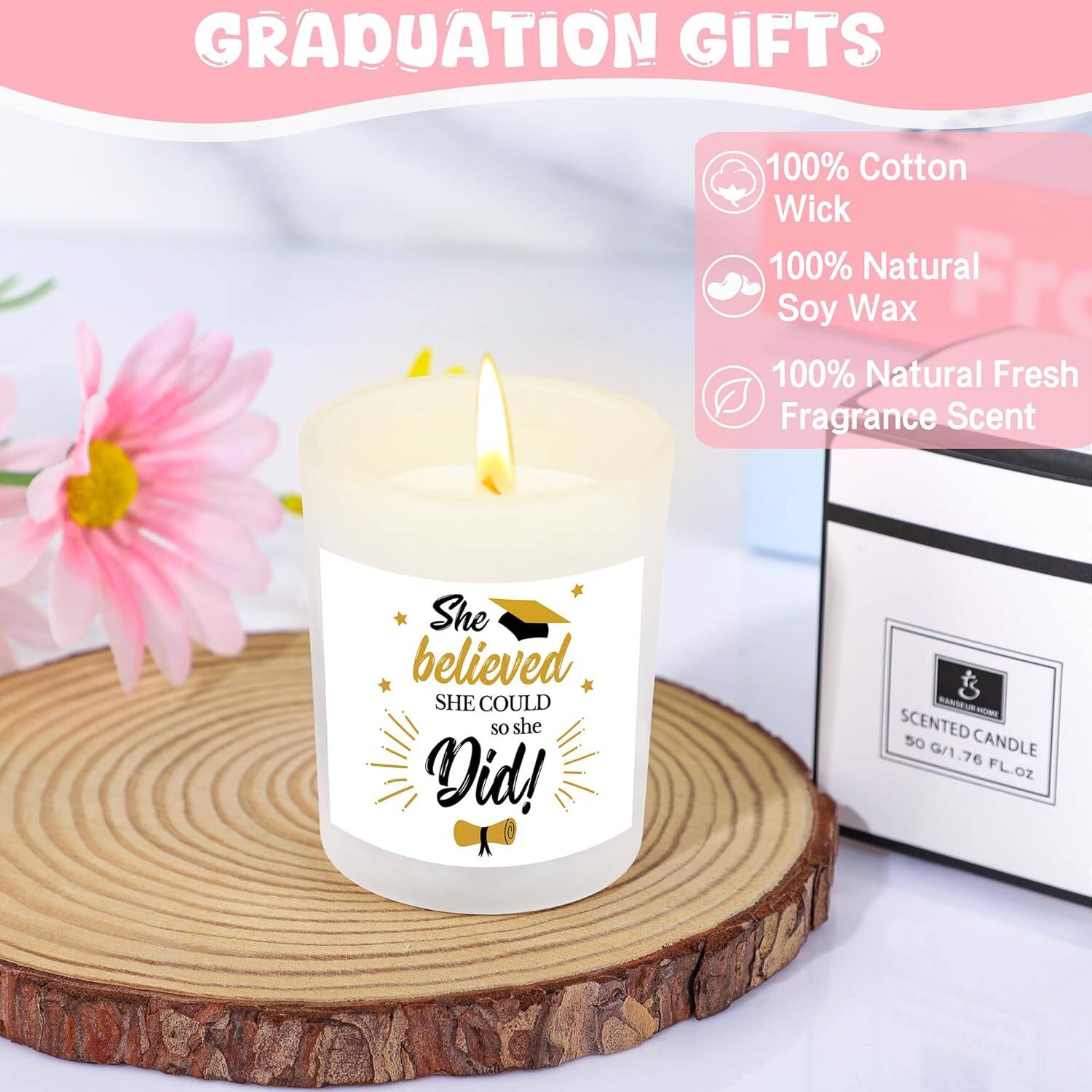 GRADUATION GIFTS

100% Cotton Wick  
100% Natural Soy Wax  
100% Natural Fresh Fragrance Scent  

She believed SHE COULD so she Did!  

SCENTED CANDLE  
50 G/1.76 FL.OZ