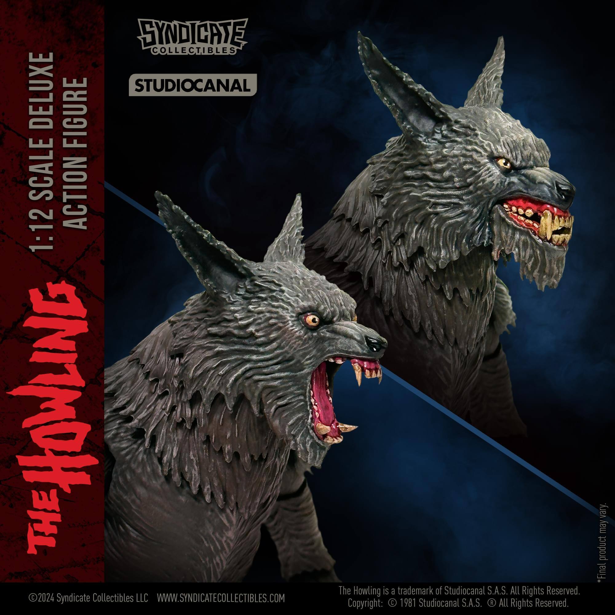 SYNDICATE COLLECTIBLES DELUXE  
STUDIOCANAL  
1:12 SCALE ACTION FIGURE  

THE HOWLING  

SYNDICATE COLLECTIBLES LLC  
WWW.SYNDICATECOLLECTIBLES.COM  

The Howling is a trademark of Studiocanal S.A.S.  
All Rights Reserved.  
Copyright: 1981 Studiocanal S.A.S.  
All Rights Reserved.  
*Final product may vary.