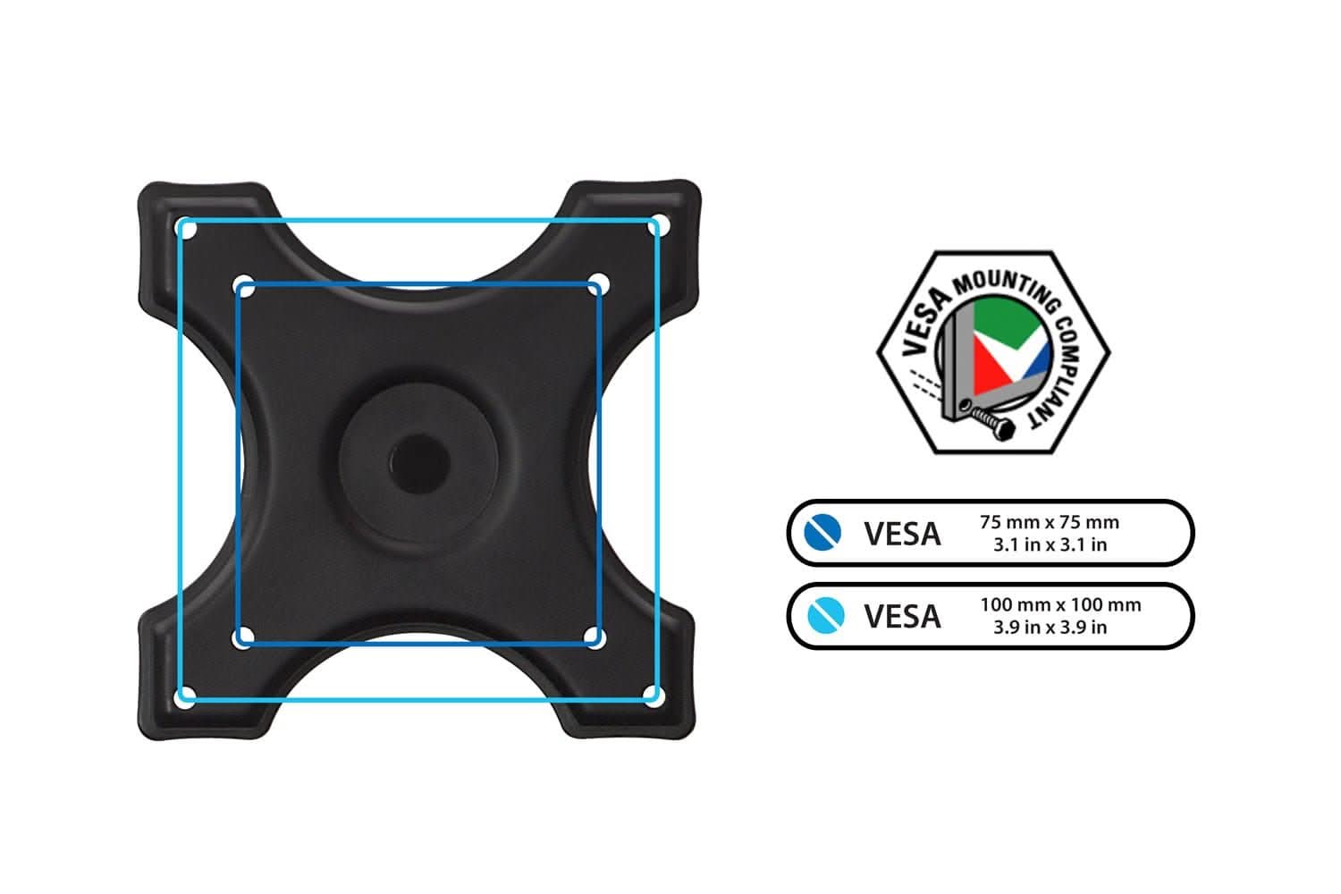 MOUNTING VESA COMPLIANT  
75 mm x 75 mm  
3.1 in x 3.1 in  
100 mm x 100 mm  
3.9 in x 3.9 in