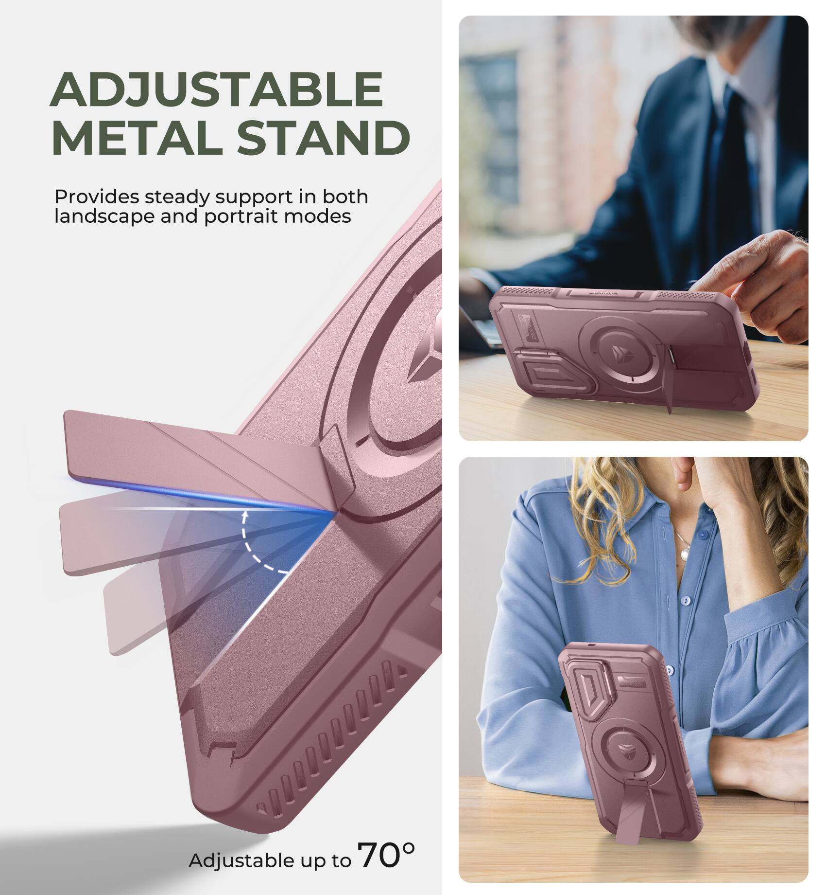 ADJUSTABLE METAL STAND
Provides steady support in both landscape and portrait modes
Adjustable up to 70°