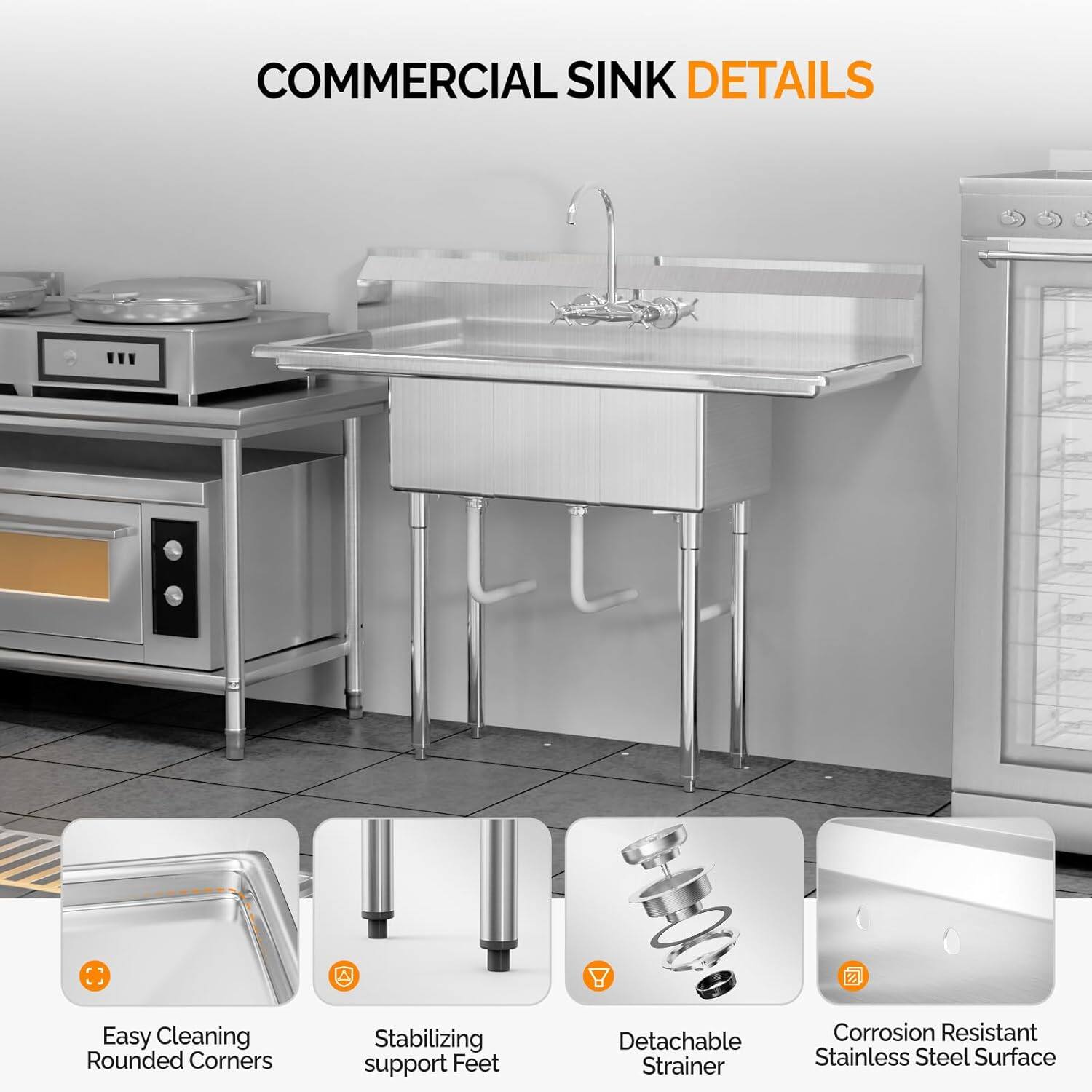 COMMERCIAL SINK DETAILS

- Easy Cleaning Rounded Corners
- Stabilizing support Feet
- Detachable Strainer
- Corrosion Resistant Stainless Steel Surface