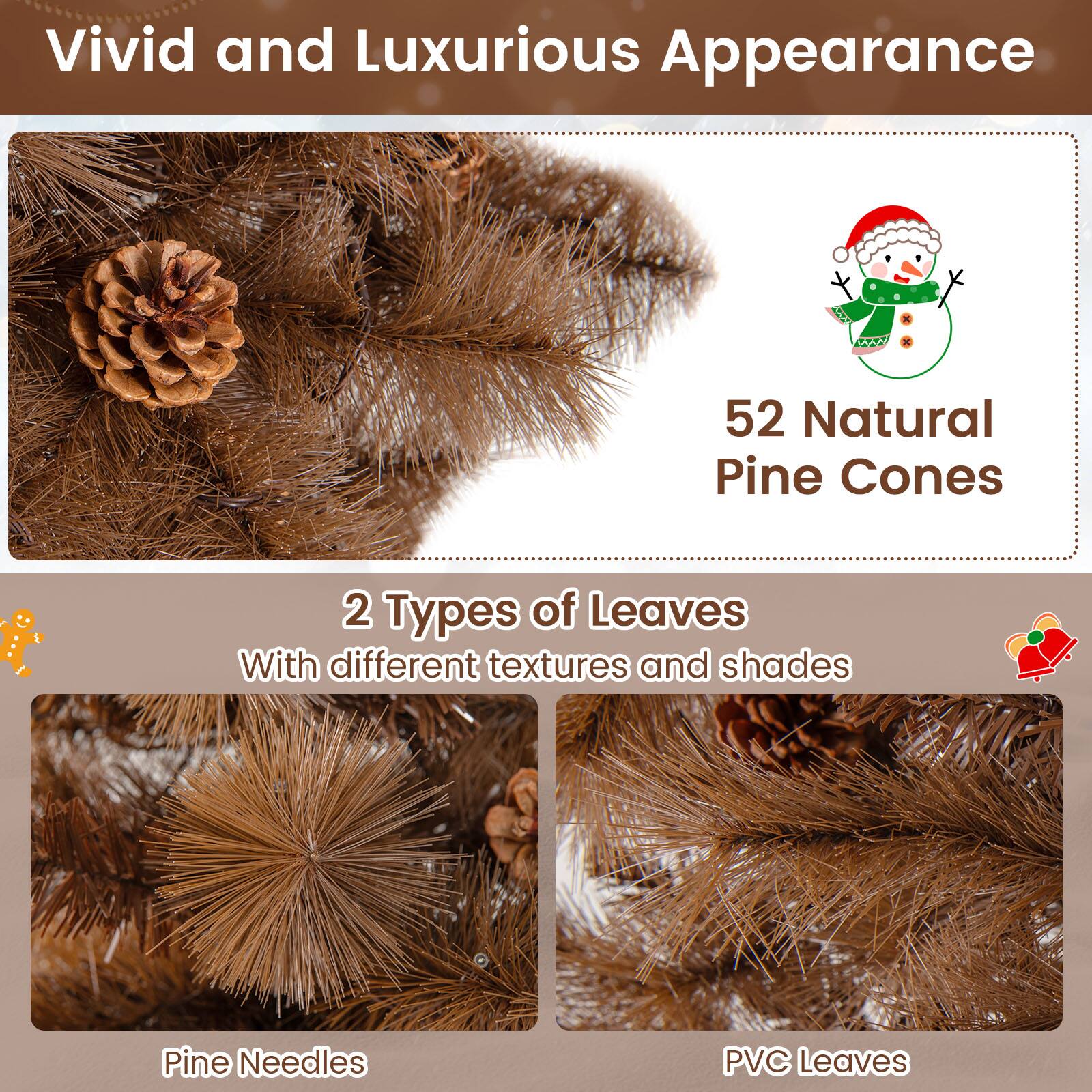 Vivid and Luxurious Appearance

52 Natural Pine Cones

2 Types of Leaves
With different textures and shades

Pine Needles

PVC Leaves