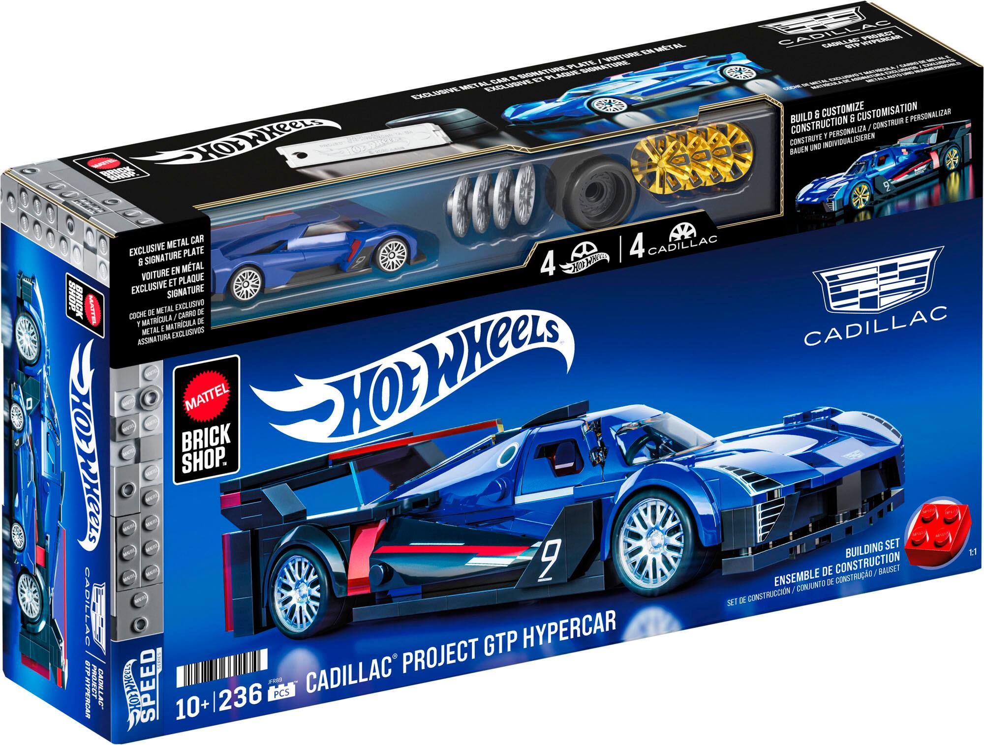 HOT WHEELS CADILLAC PROJECT GTP HYPERCAR

BUILDING SET

10+ 236 PCS

BUILD & CUSTOMIZE

CUSTOMISATION

PERSONALIZAR

CONSTRUCTION

CONSTRUIR

PERSONALIZA

CONSTRUYE

INDIVIDUALISIEREN

BAUEN

UND

SIHOR

MATTEL

CADILLAC

BRICK SHOP

EXCLUSIVE CAR

METAL

CAR

EXCLUSIVE PLATE

4

CADILLAC

SIGNATURE

4

HO

EN

MTAL

MM

VOITURE

PLAQUE

EXCLUSIVE

ET

SIGNATURE

METAL

EXCLUSIVO

COCHE

DE

CARRO

DE

MATRICULA

/ DE

1

MATRICULA

CADILLAC

MITAL

4

ASSINATURA

EXCLUSIVOS

BRICK

MATTEL

HOLWHeeLS

SHOP.