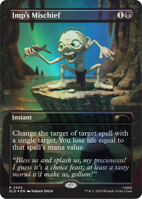 Imp's Mischief  
1  
Instant  
Change the target of target spell with a single target. You lose life equal to that spell's mana value.  
"Bless us and splash us, my precioussss! I guess it's a choice feast; at least a tasty morsel it'd make us, gollum!"  
R 2555 SLD EN  
JORDAN SPEER  
TM & © 2026 Wizards of the Coast