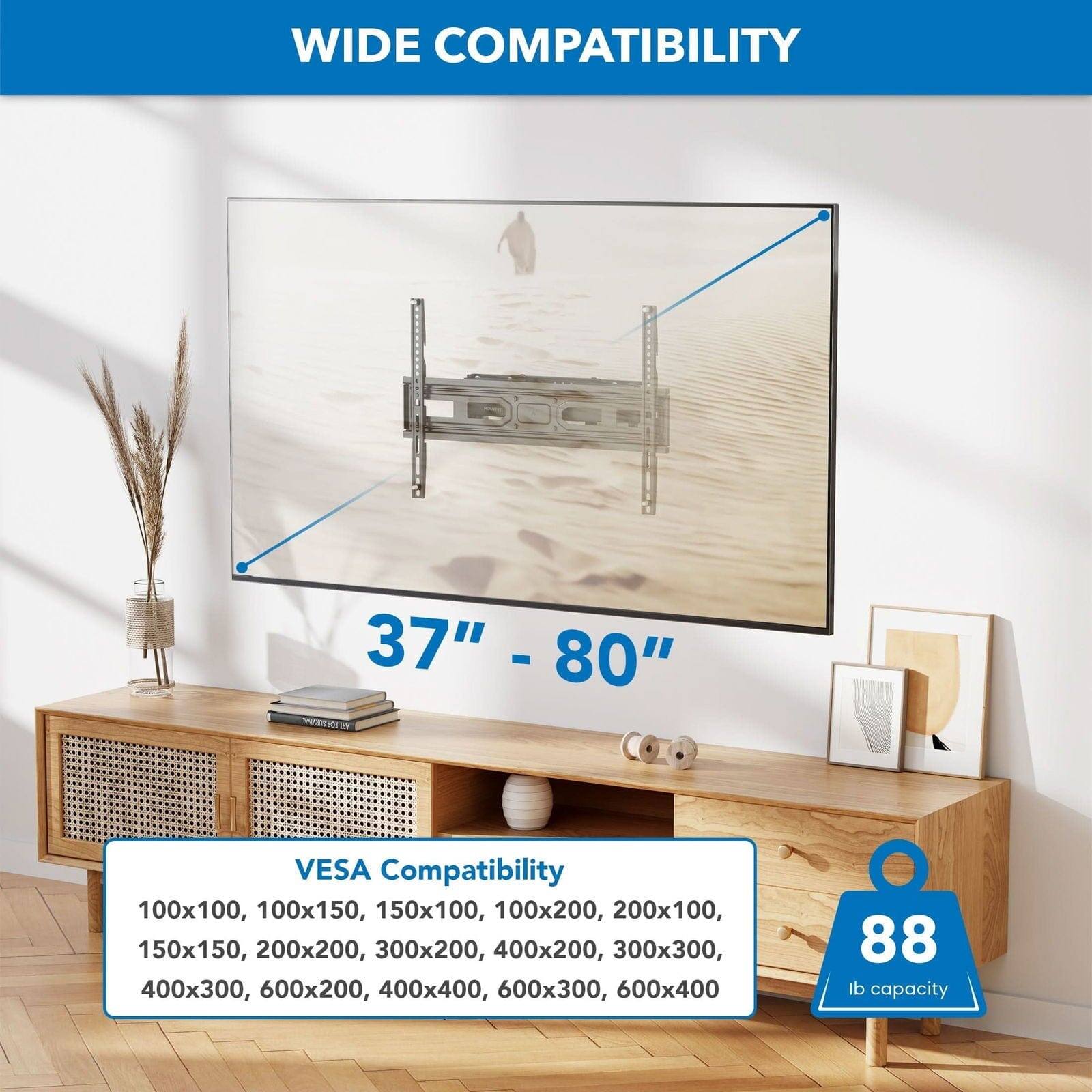 WIDE COMPATIBILITY 37" - 80" VESA Compatibility 100x100, 100x150, 150x100, 100x200, 200x100, 150x150, 200x200, 300x200, 400x200, 300x300, 400x300, 600x200, 400x400, 600x300, 600x400 88 lb capacity