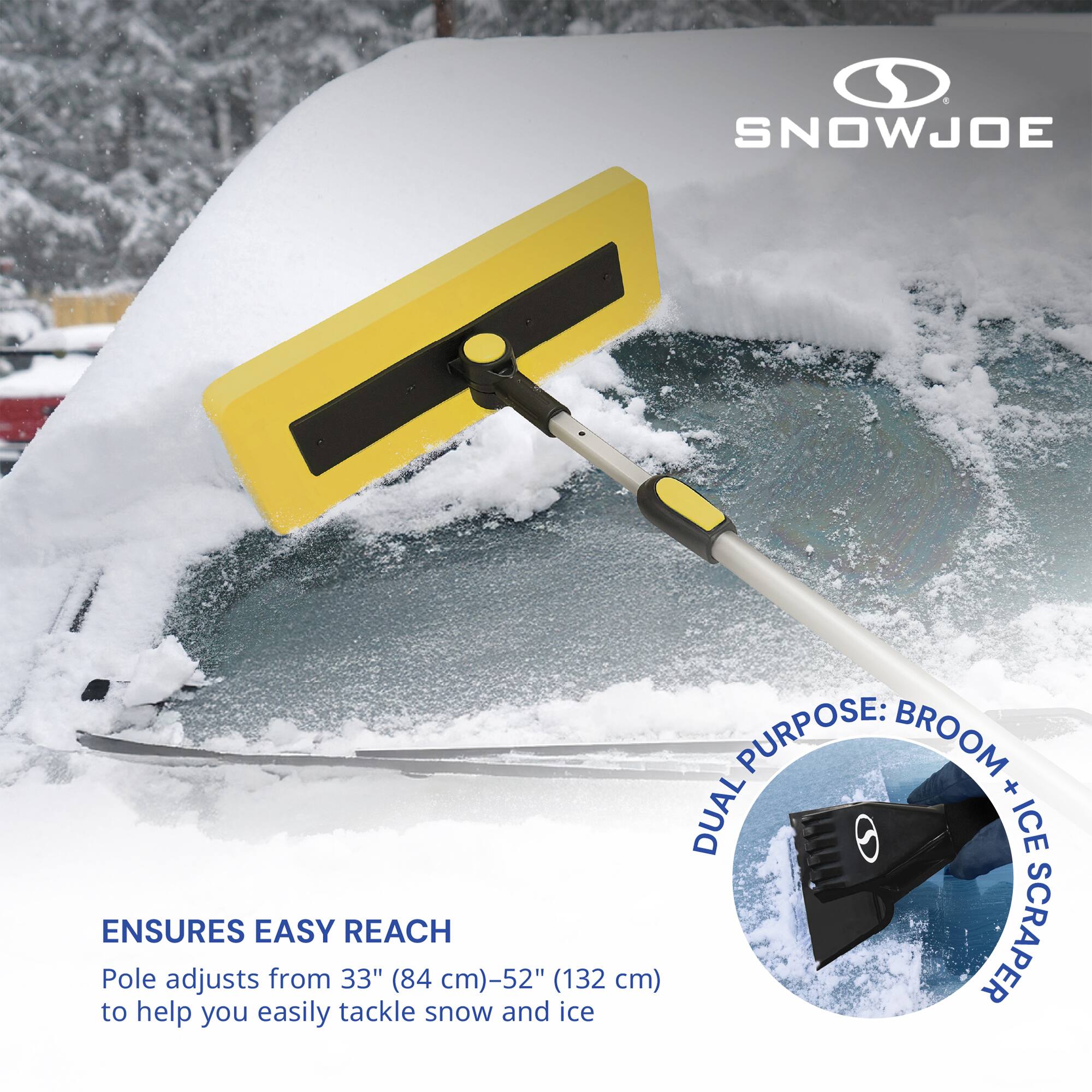 SNOWJOE

DUAL PURPOSE: BROOM + ICE SCRAPER

ENSURES EASY REACH
Pole adjusts from 33" (84 cm)-52" (132 cm) to help you easily tackle snow and ice