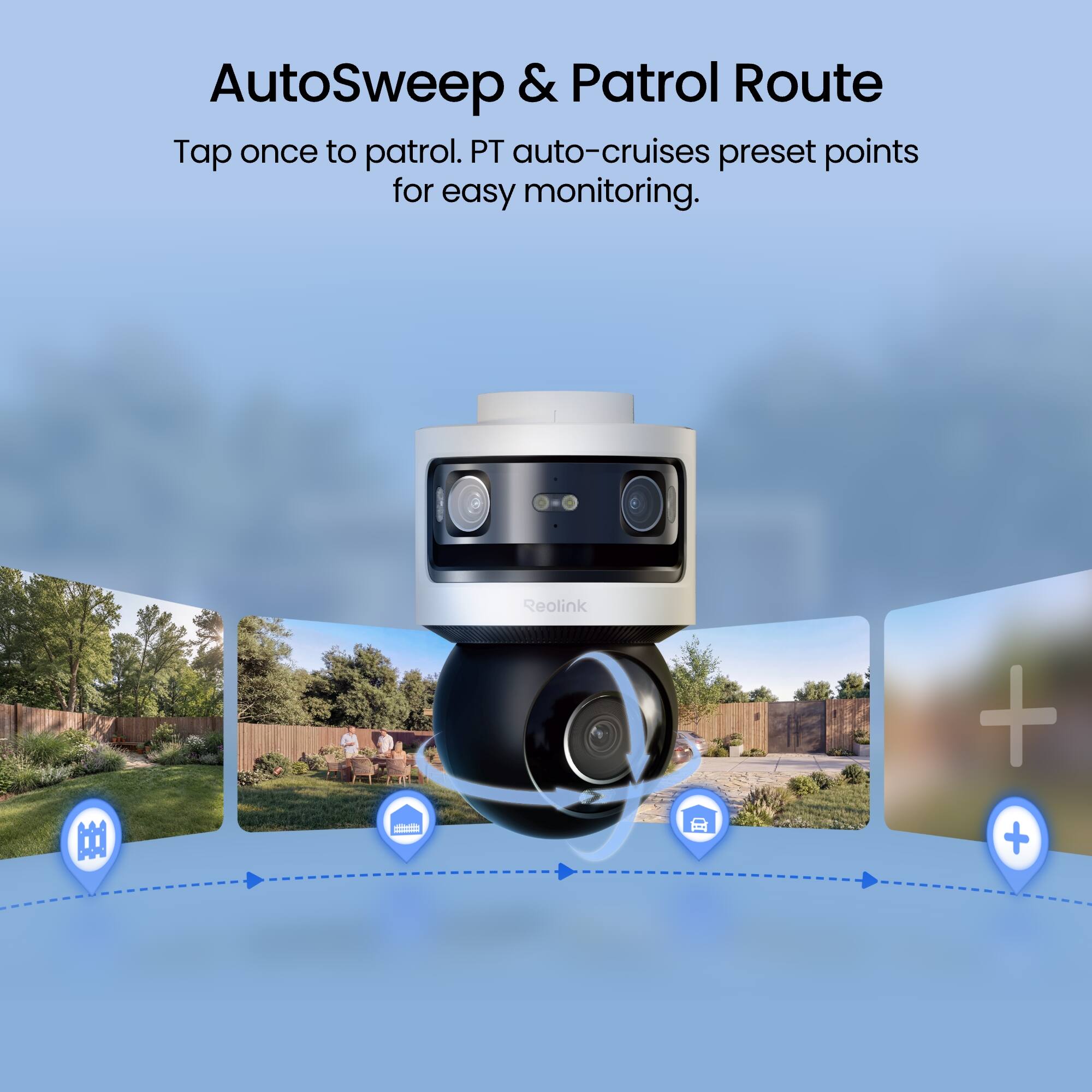 AutoSweep & Patrol Route  
Tap once to patrol. PT auto-cruises preset points for easy monitoring.  
Reolink