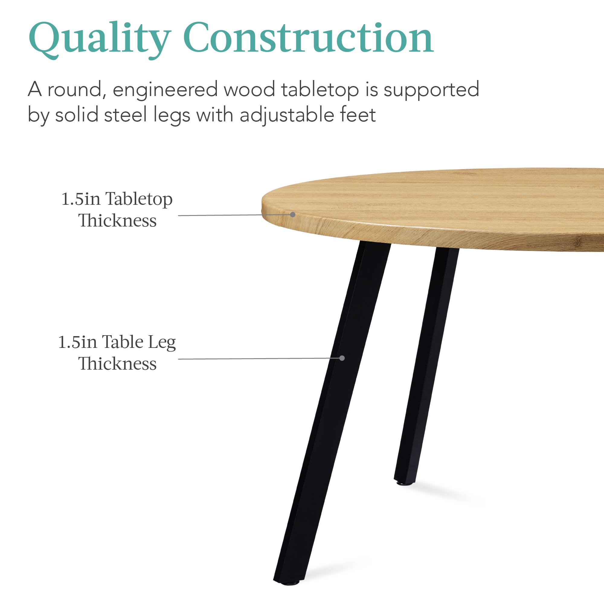 Quality Construction

A round, engineered wood tabletop is supported by solid steel legs with adjustable feet

1.5in Tabletop Thickness

1.5in Table Leg Thickness
