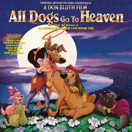 ORIGINAL MOTION PICTURE SOUNDTRACK
A DON BLUTH FILM
All Dogs Go To Heaven™
From the Director of AN AMERICAN TAIL and THE LAND BEFORE TIME
MUSIC SCORE BY RALPH BURNS
Includes songs performed by:
IRENE CARA
FREDDIE JACKSON
DOM DeLUISI
MELBA MOORE
KEN PAGE
BURT REYNOLDS
& OTHERS