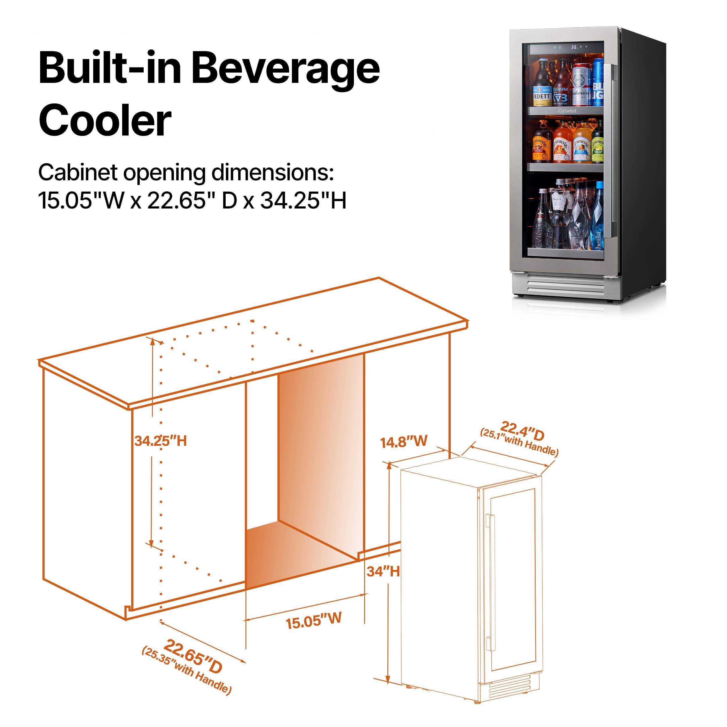 Built-in Beverage Cooler  
Cabinet opening dimensions:  
15.05"W x 22.65" D x 34.25"H  

14.8"W (25.1" with 22.4"D Handle)  
34"H (25.35" with 22.65"D Handle)  
15.05"W