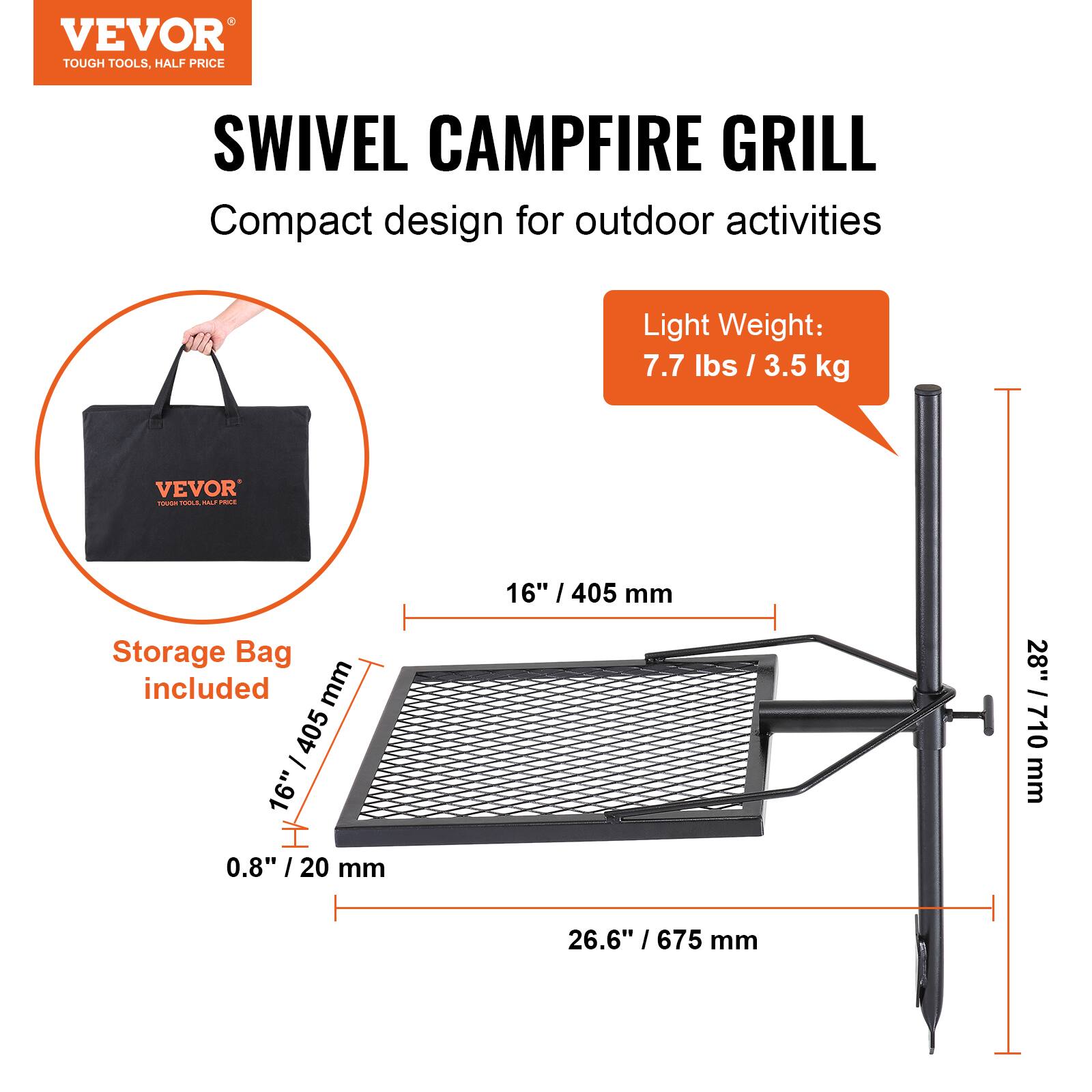 VEVOR  
TOUGH TOOLS, HALF PRICE  

SWIVEL CAMPFIRE GRILL  
Compact design for outdoor activities  

Light Weight:  
7.7 lbs / 3.5 kg  

Storage Bag included  

16" / 405 mm  
16" / 405 mm  
0.8" / 20 mm  
26.6" / 675 mm  
28" / 710 mm