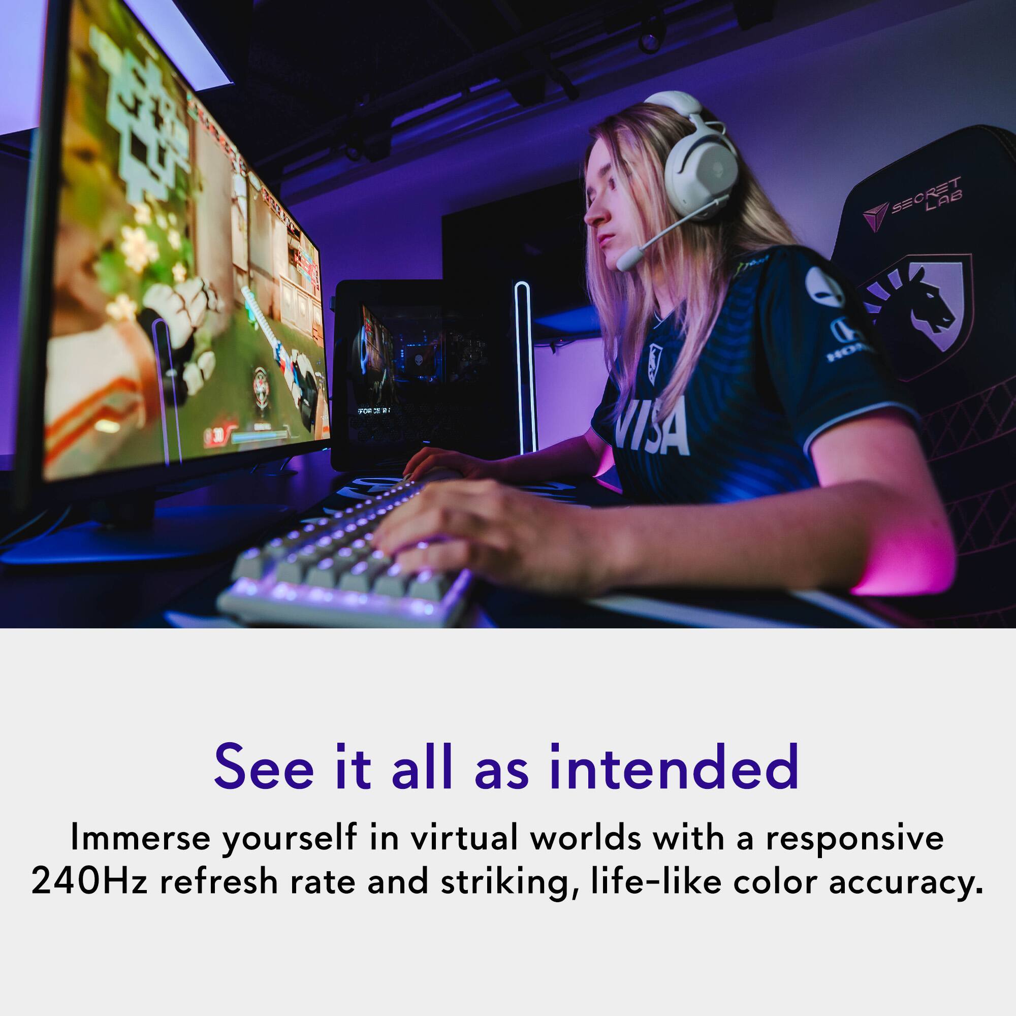 SECRET LAB

See it all as intended

Immerse yourself in virtual worlds with a responsive 240Hz refresh rate and striking, life-like color accuracy.