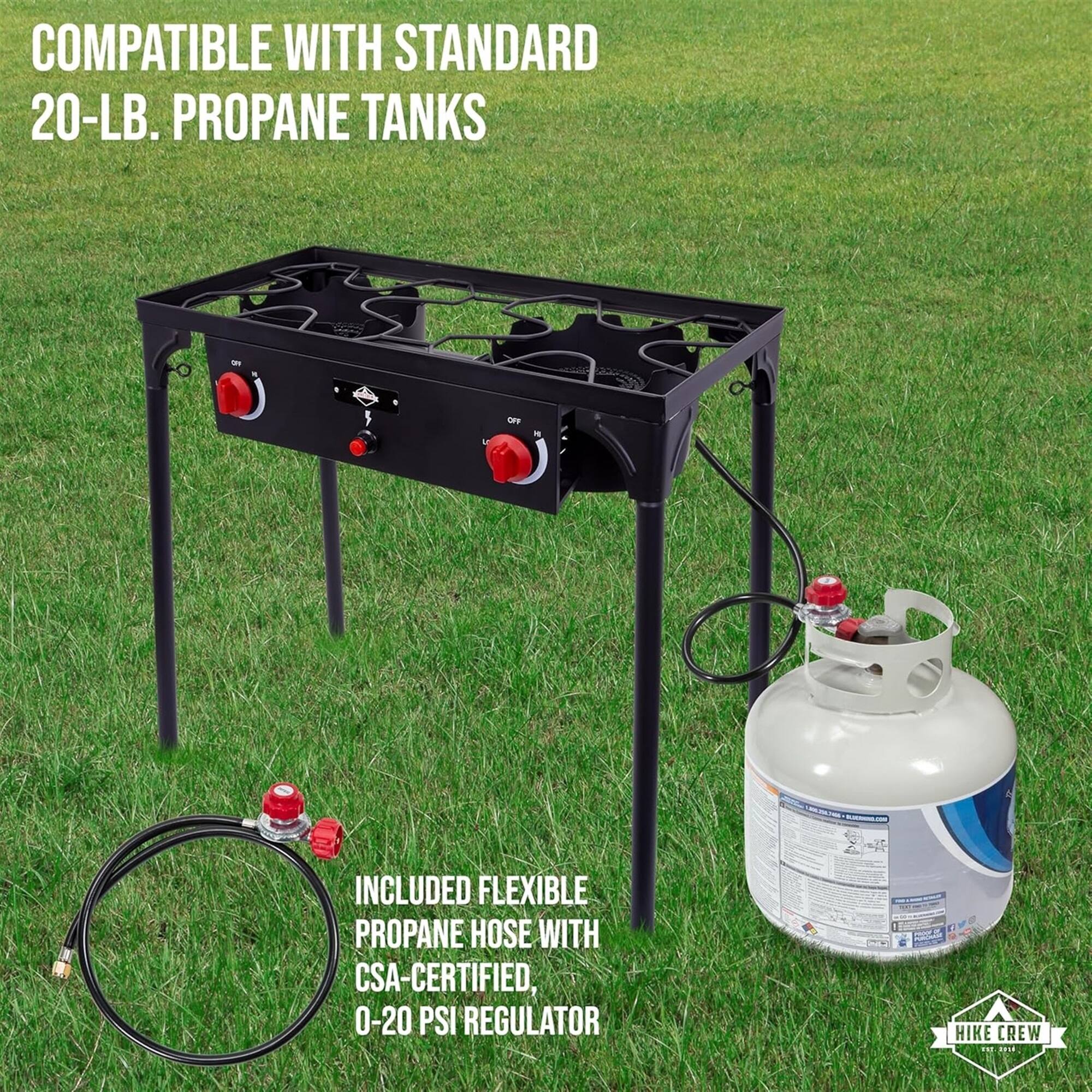 COMPATIBLE WITH STANDARD 20-LB. PROPANE TANKS

INCLUDED FLEXIBLE PROPANE HOSE WITH CSA-CERTIFIED, 0-20 PSI REGULATOR

HIKE CREW