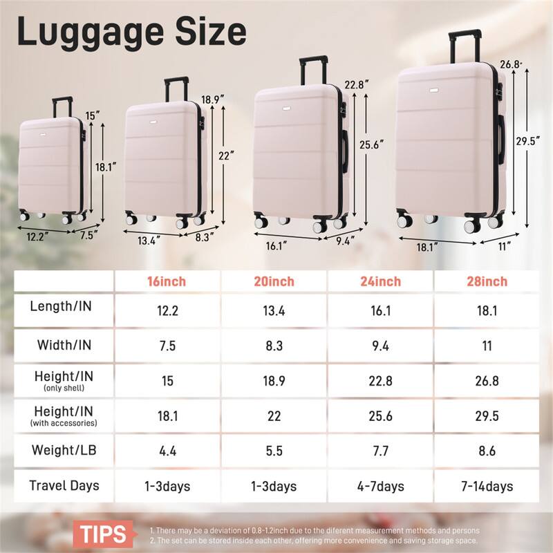 Luggage Size

15" 18.1" 13.4" 7.5" 16.1" 9.4" 18.1" 11" 18.9" 22.8" 22" 25.6" 29.5" 12.2" 8.3" 16.1" 9.4" 18.1" 11" 16inch 20inch 24inch 28inch

Length/IN 12.2 13.4 16.1 18.1
Width/IN 7.5 8.3 9.4 11
Height/IN (only shell) 15 18.9 22.8 26.8
Height/IN (with accessories) 18.1 22 25.6 29.5
Weight/LB 4.4 5.5 7.7 8.6
Travel Days 1-3days 1-3days 4-7days 7