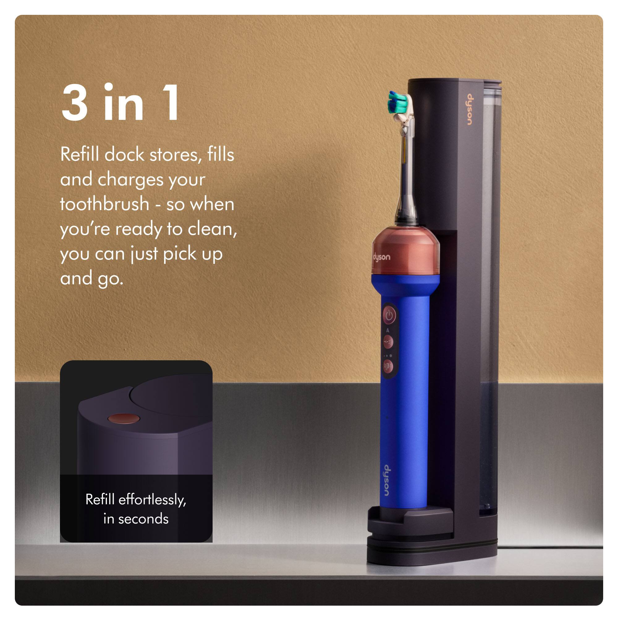3 in 1 Refill dock stores, fills and charges your toothbrush - so when you're ready to clean, you can just pick up and go.

Refill effortlessly, in seconds