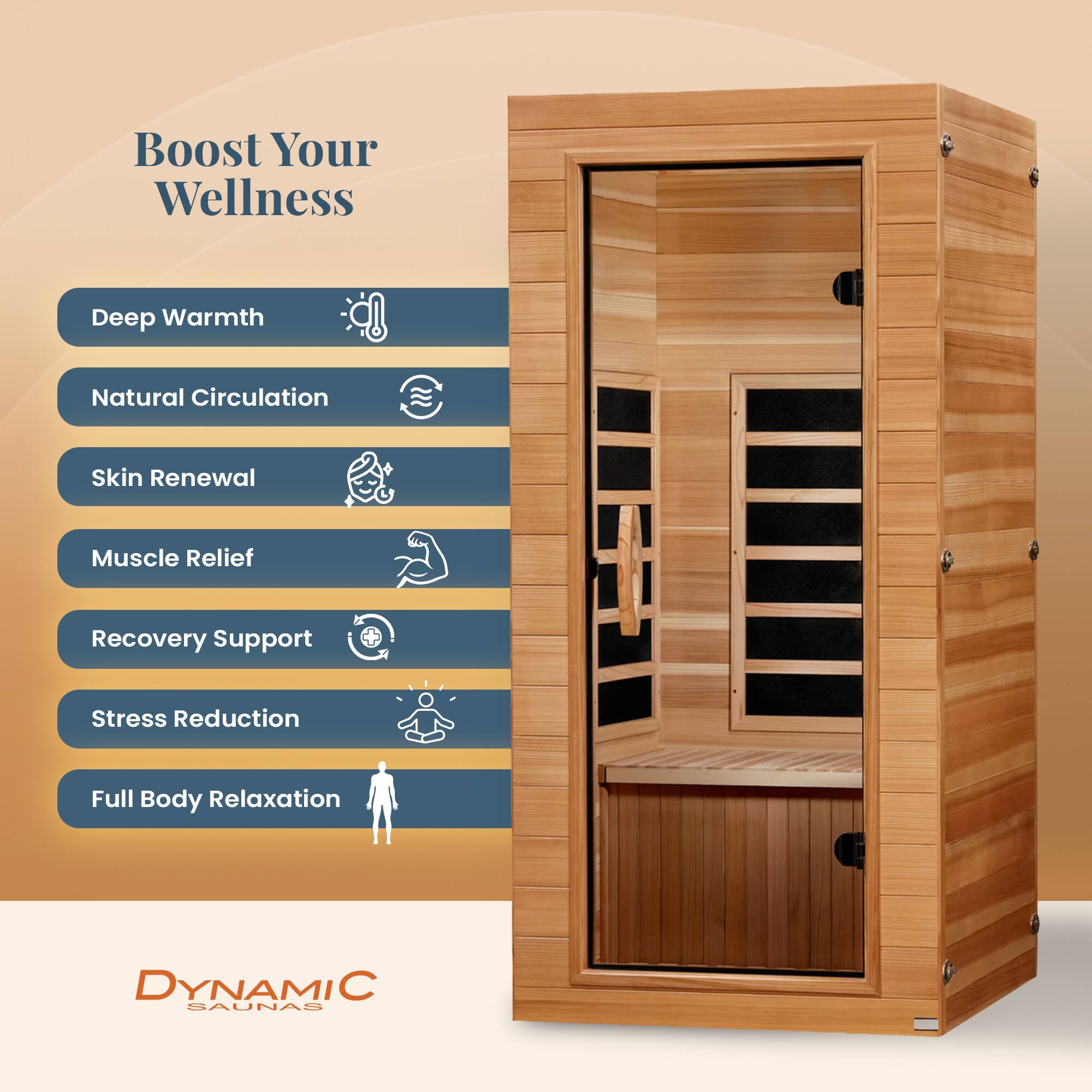 Boost Your Wellness

- Deep Warmth
- Natural Circulation
- Skin Renewal
- Muscle Relief
- Recovery Support
- Stress Reduction
- Full Body Relaxation

DYNAMIC SAUNAS