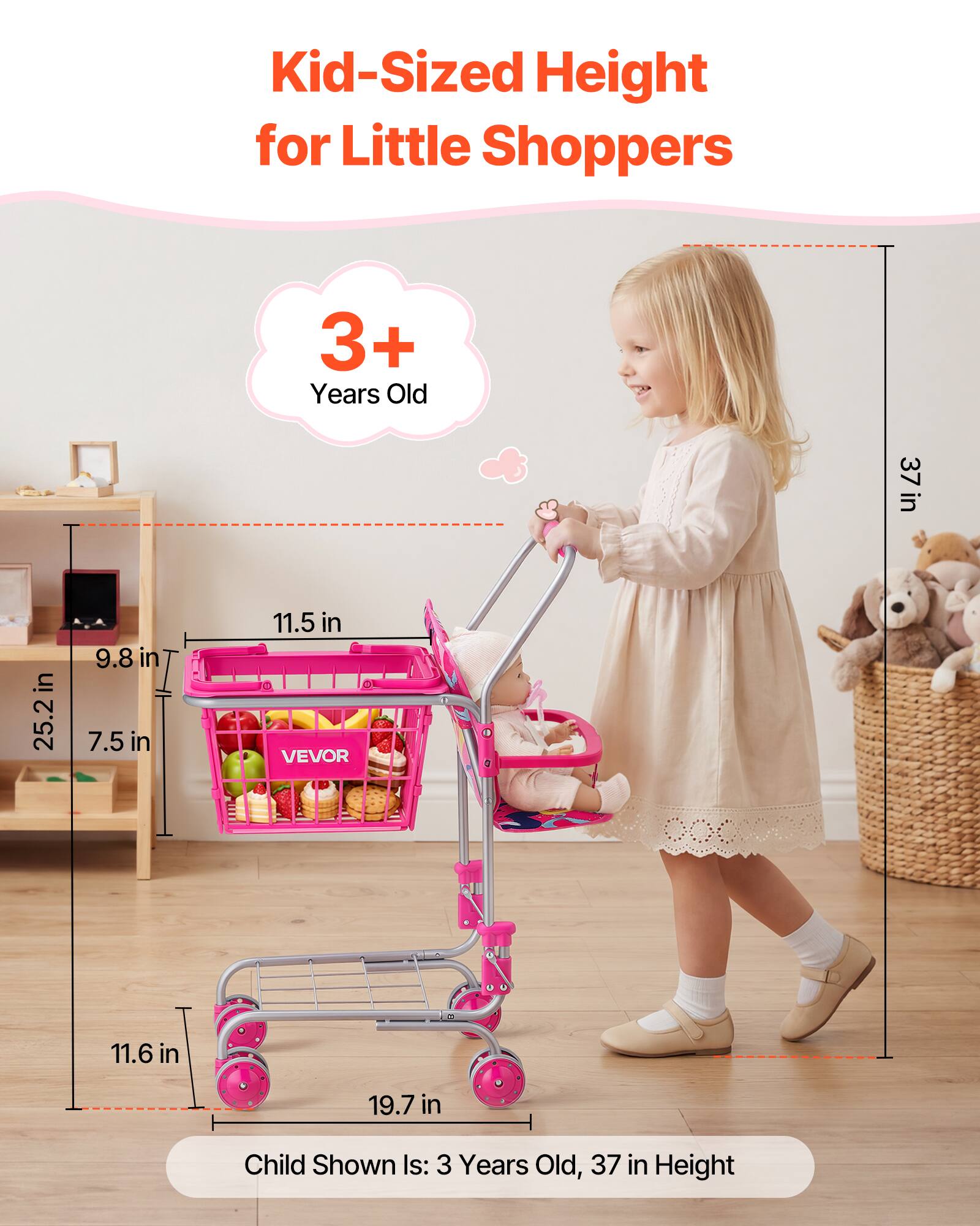 Kid-Sized Height for Little Shoppers 3+ Years Old

37 in

25.2 in

9.8 in

7.5 in

11.5 in

11.6 in

19.7 in

Child Shown Is: 3 Years Old, 37 in Height