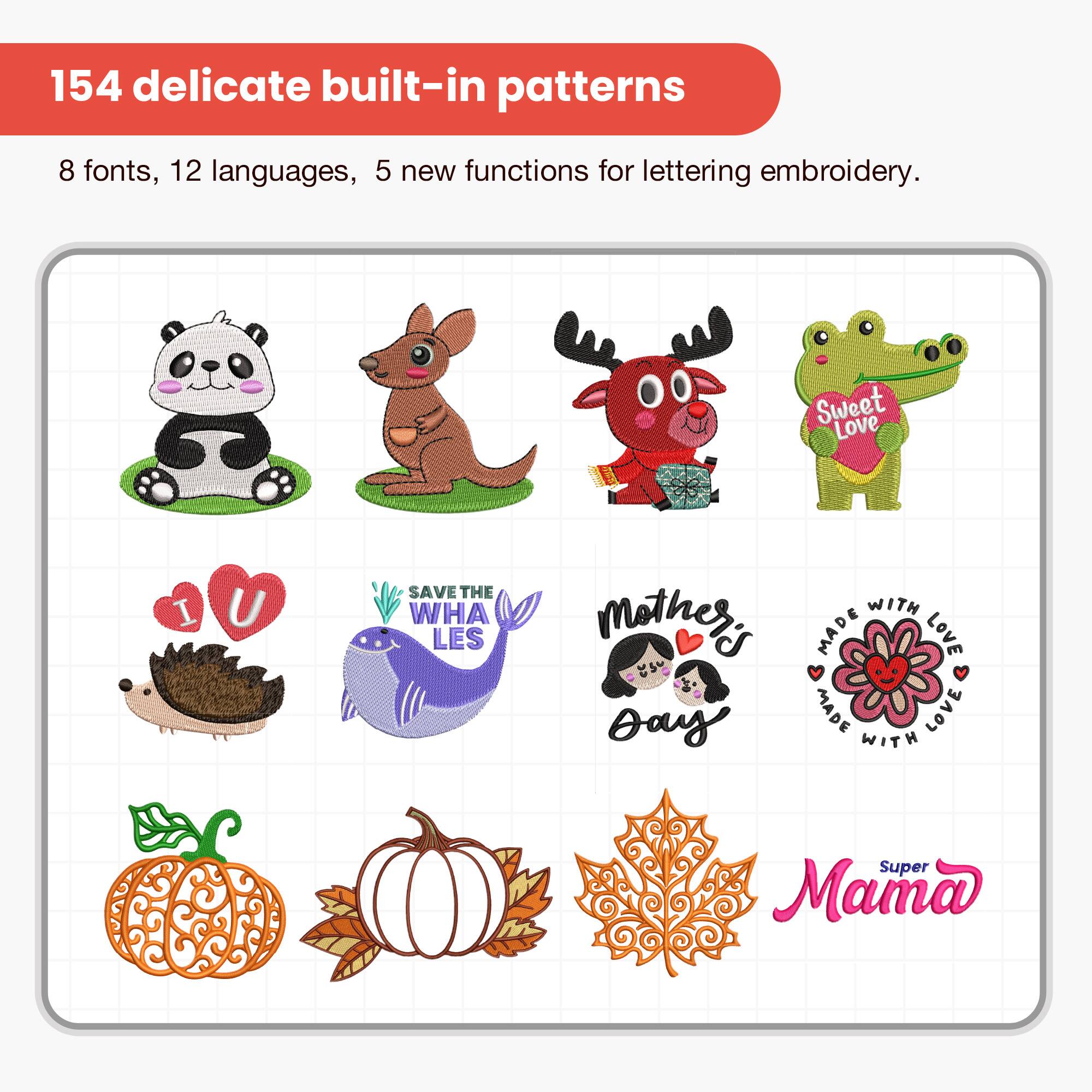 154 delicate built-in patterns for lettering embroidery.

8 fonts, 12 languages, 5 new functions for lettering embroidery.

Sweet Love  
I U  
SAVE THE WHALES  
Mother's Day  
MADE WITH LOVE  
Super Mama