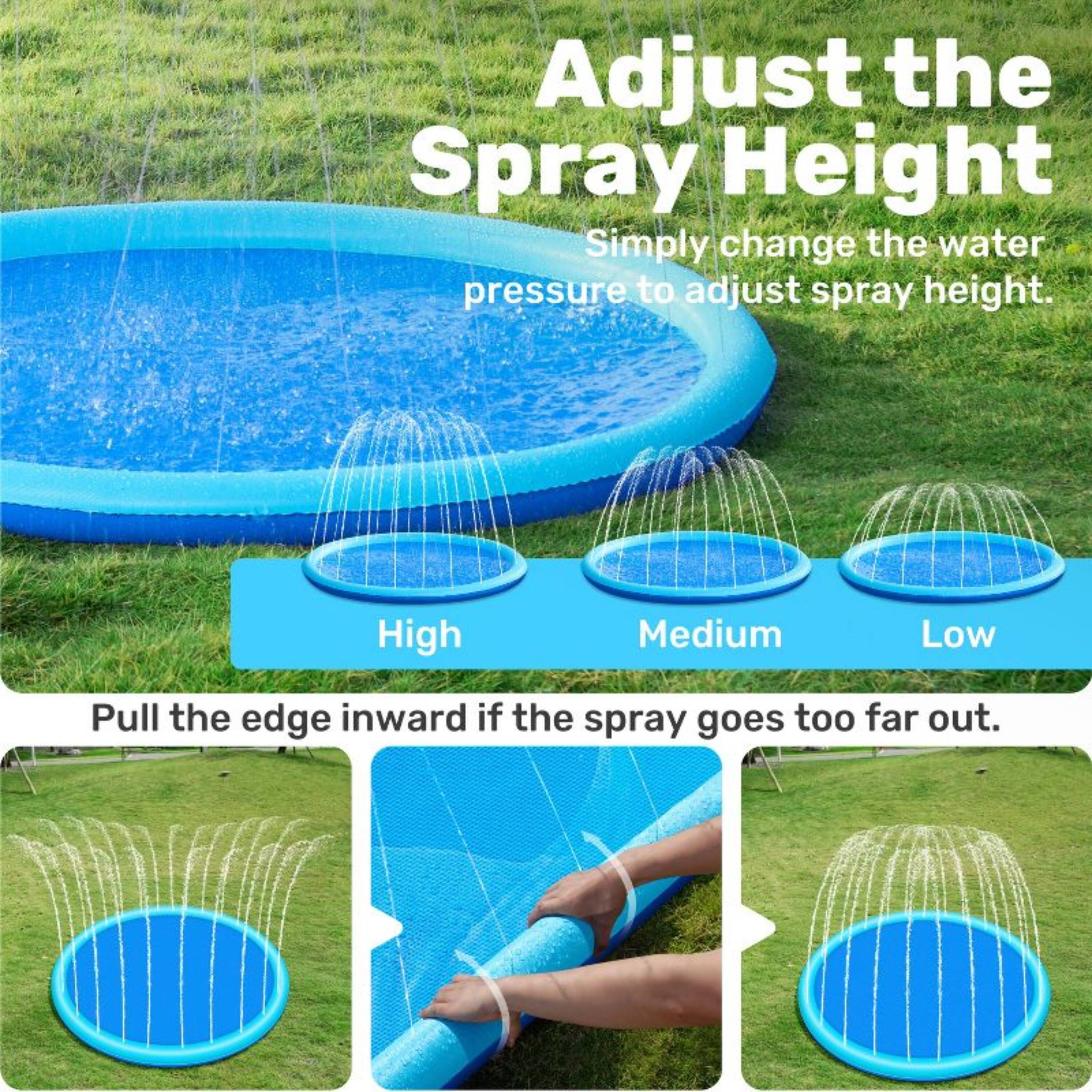 Adjust the Spray Height  
Simply change the water pressure to adjust spray height.  
High Medium Low  
Pull the edge inward if the spray goes too far out.