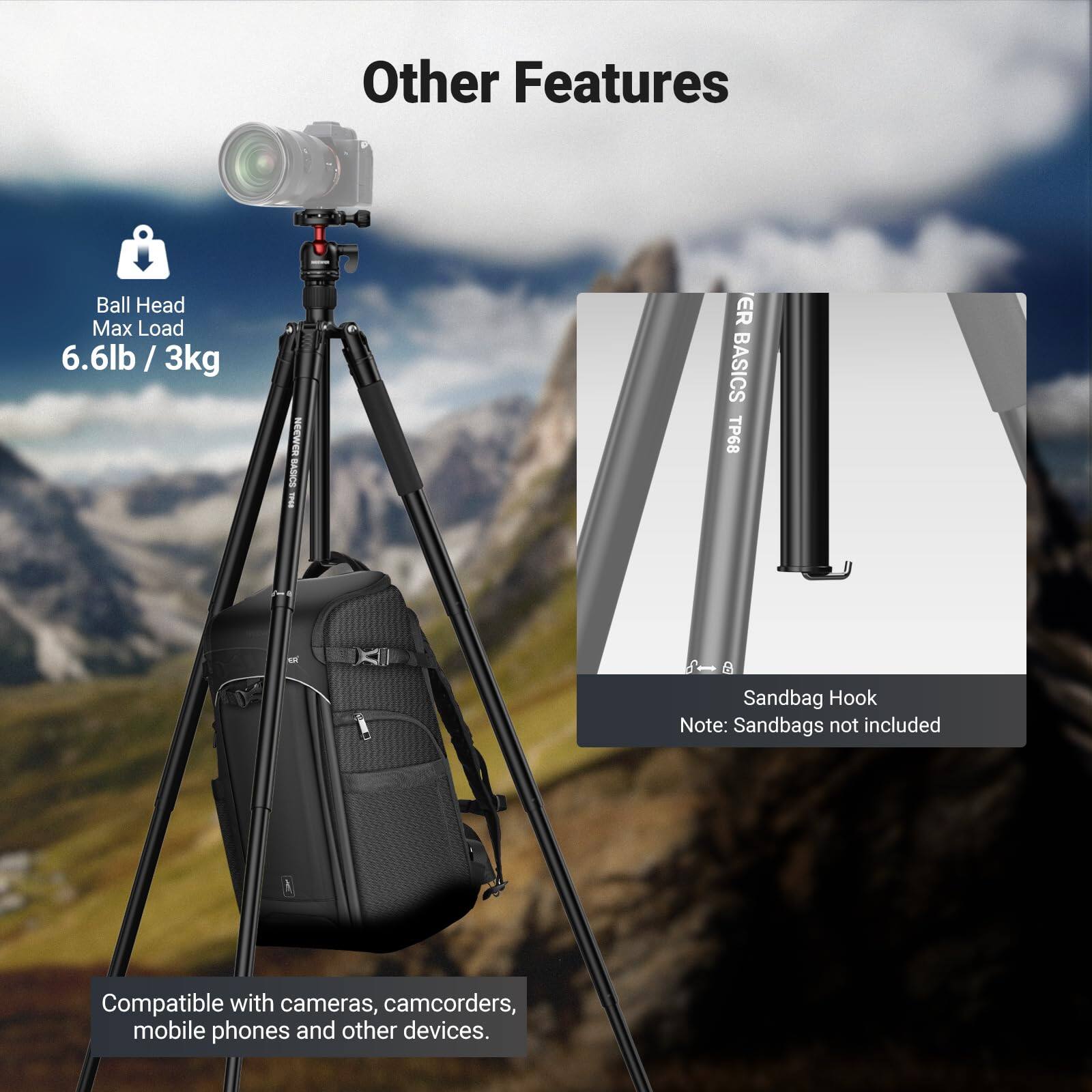 Other Features

Ball Head Max Load 6.6lb/3kg

NEEWER BASICS TP68

Sandbag Hook Note: Sandbags not included

Compatible with cameras, camcorders, mobile phones and other devices.