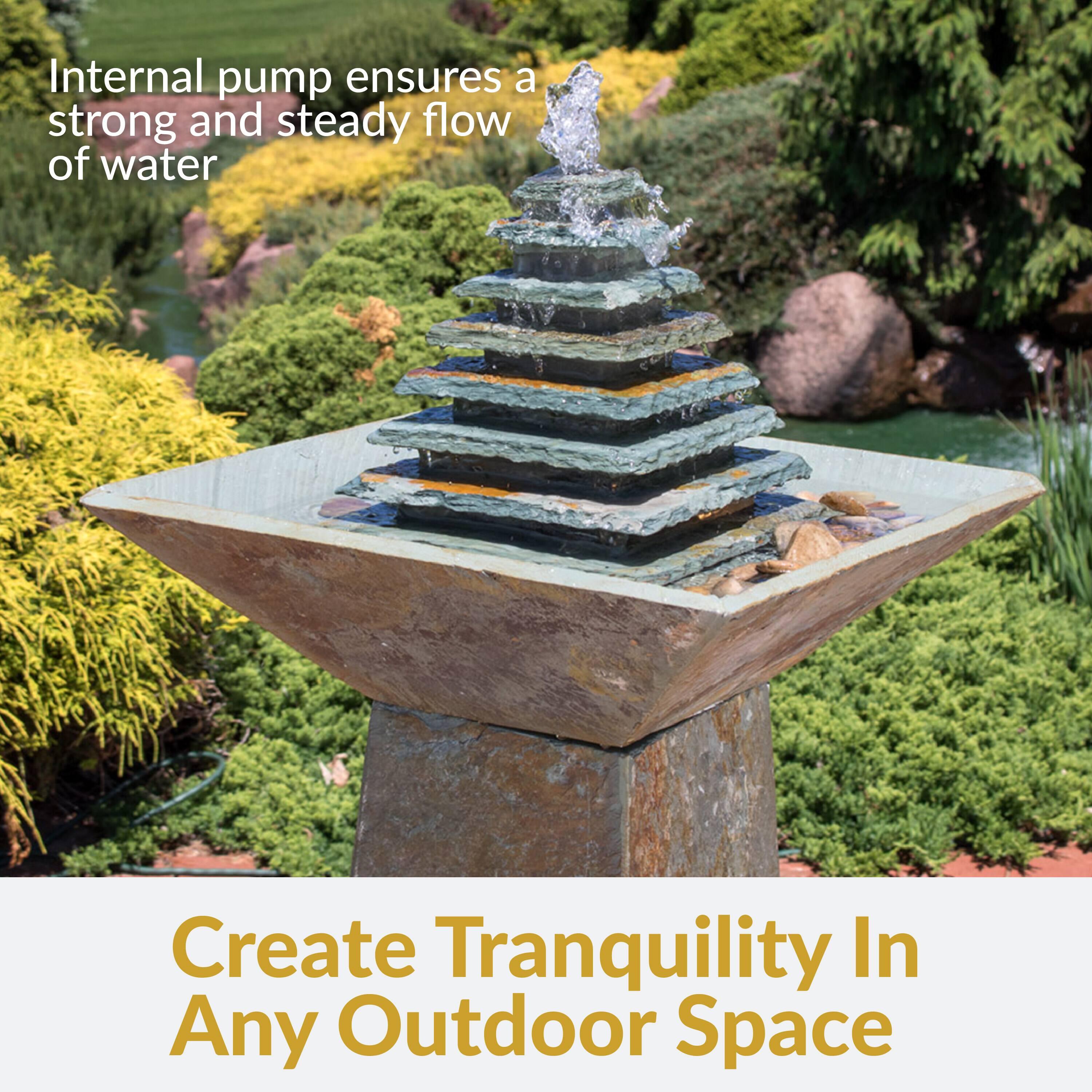 Internal pump ensures a strong and steady flow of water

Create Tranquility In Any Outdoor Space